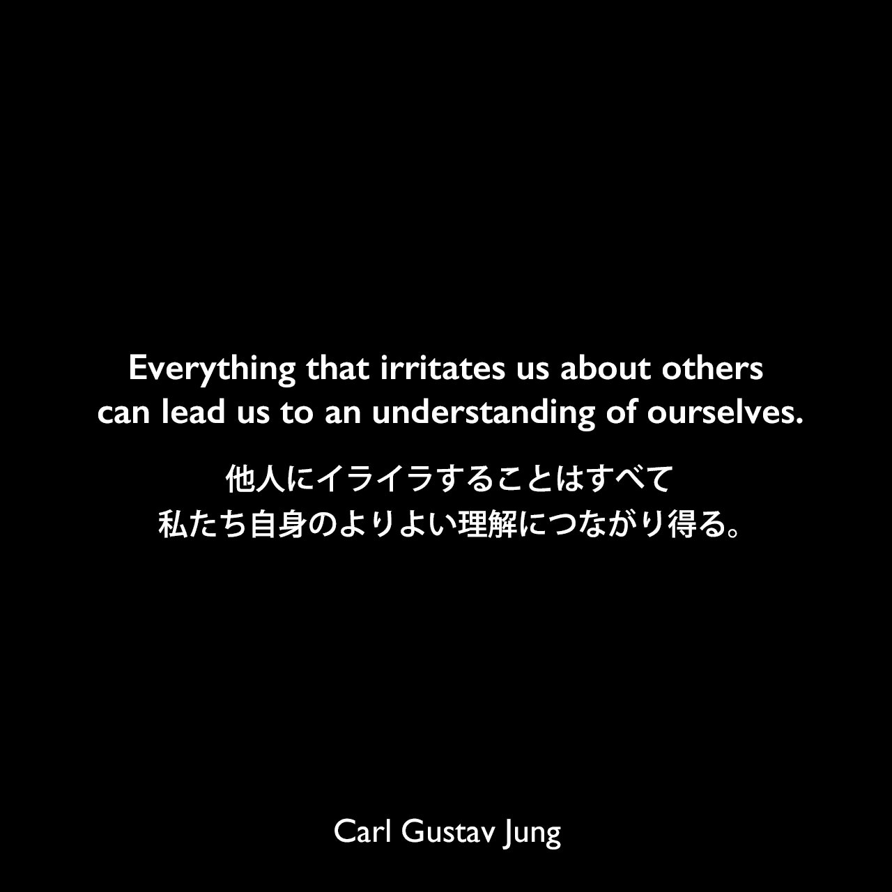 Everything that irritates us about others can lead us to an understanding of ourselves.他人にイライラすることはすべて、私たち自身のよりよい理解につながり得る。- ユングによる本「Memories, Dreams, Reflections」よりCarl Gustav Jung