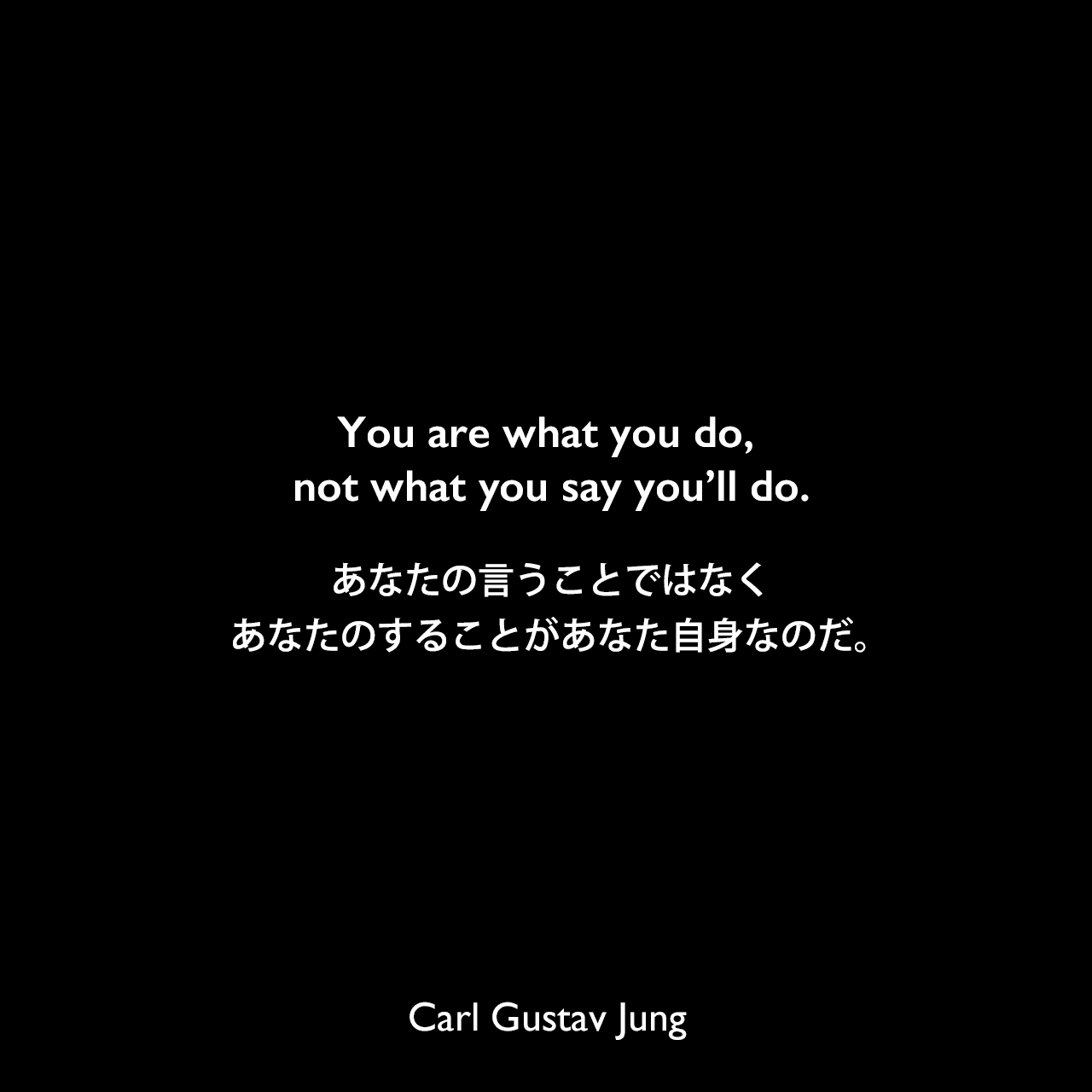 You are what you do, not what you say you’ll do.あなたの言うことではなく、あなたのすることがあなた自身なのだ。