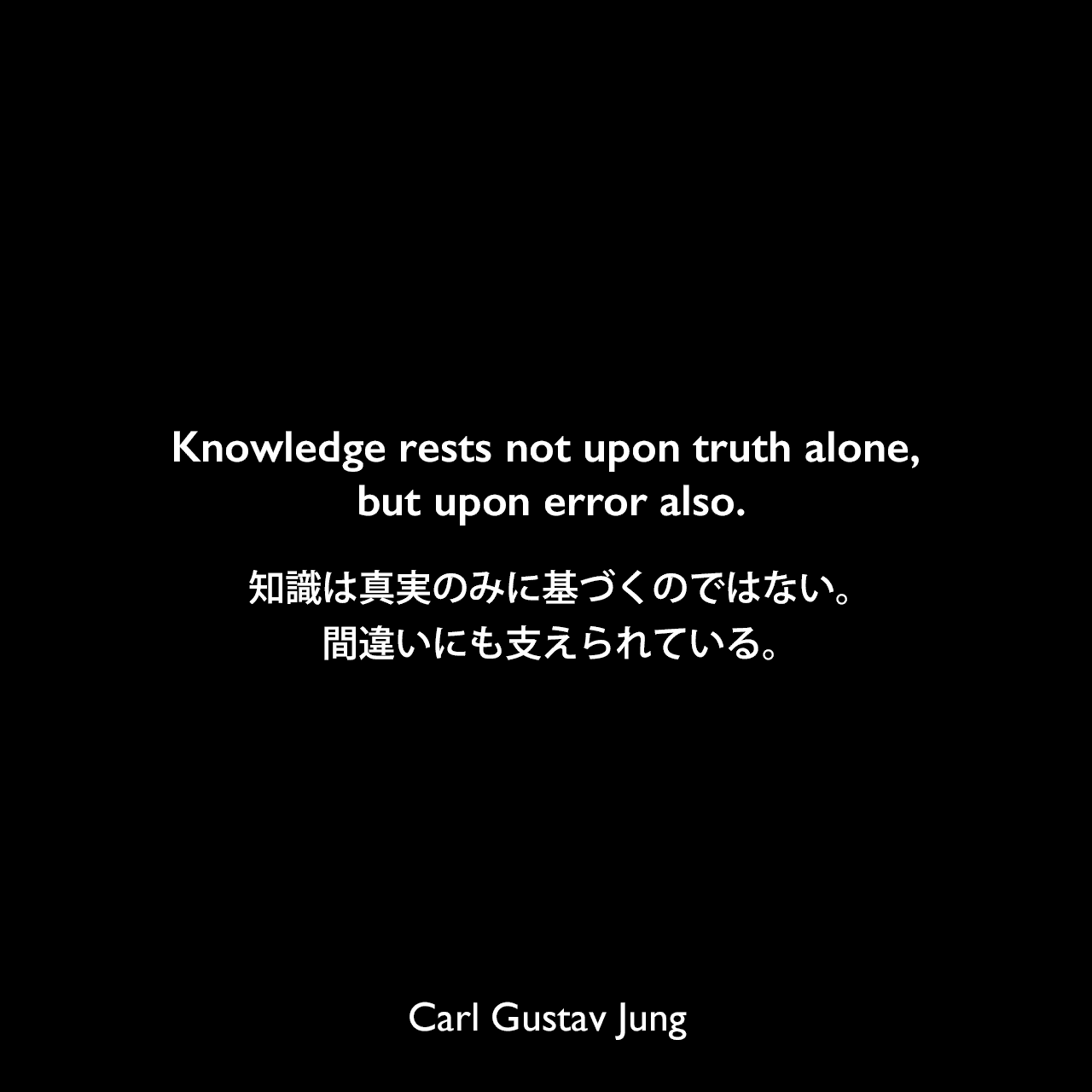 Knowledge rests not upon truth alone, but upon error also.知識は真実のみに基づくのではない。間違いにも支えられている。Carl Gustav Jung