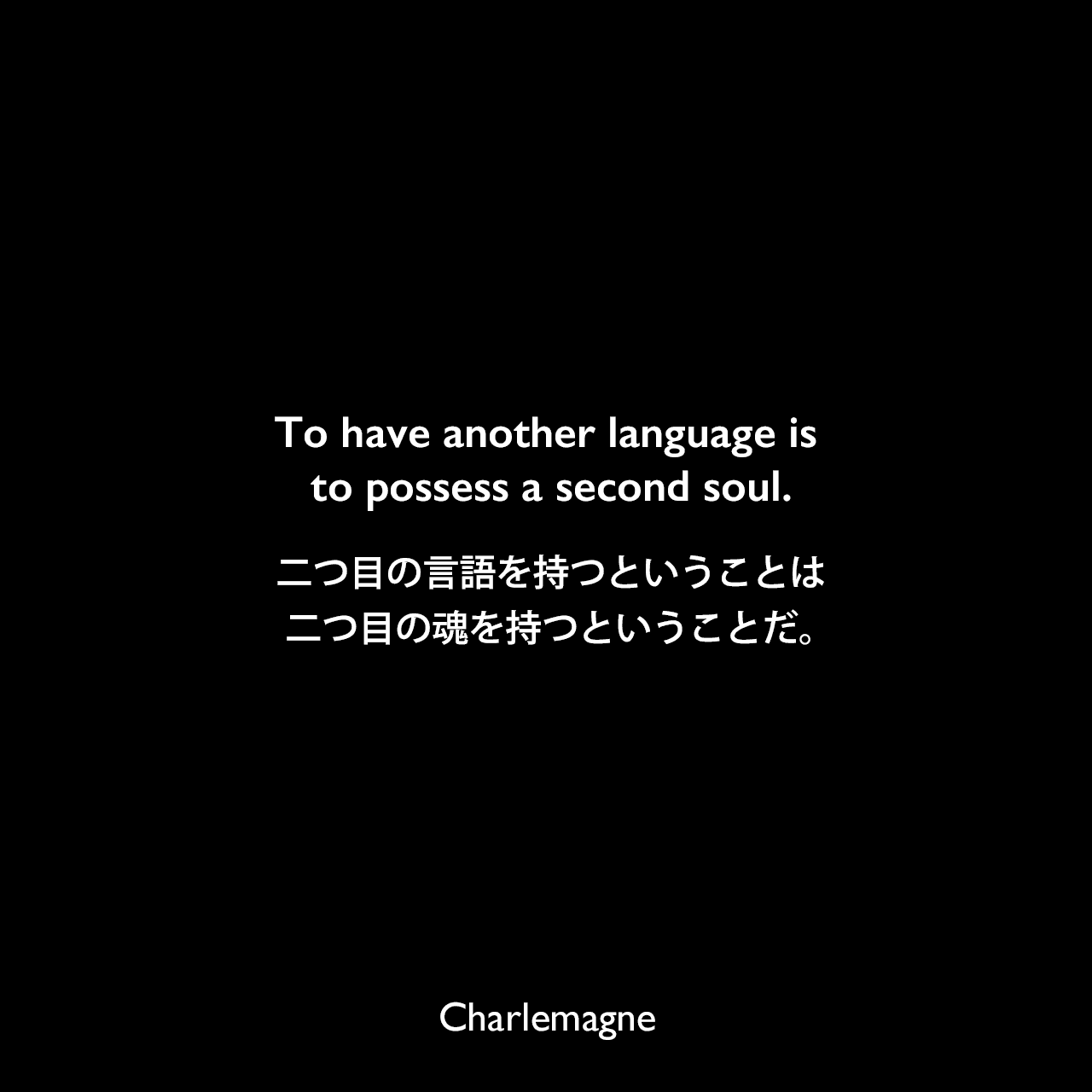 To have another language is to possess a second soul.二つ目の言語を持つということは、二つ目の魂を持つということだ。Charlemagne
