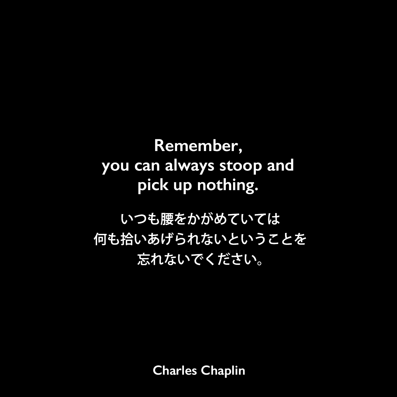 Remember, you can always stoop and pick up nothing.いつも腰をかがめていては、何も拾いあげられないということを忘れないでください。Charles Chaplin
