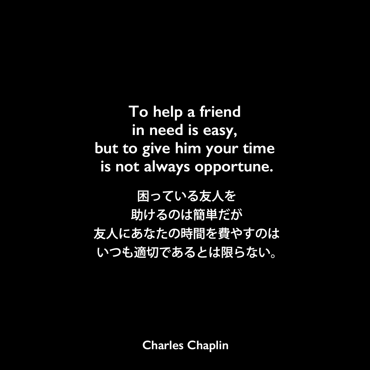 To help a friend in need is easy, but to give him your time is not always opportune.困っている友人を助けるのは簡単だが、友人にあなたの時間を費やすのはいつも適切であるとは限らない。Charles Chaplin