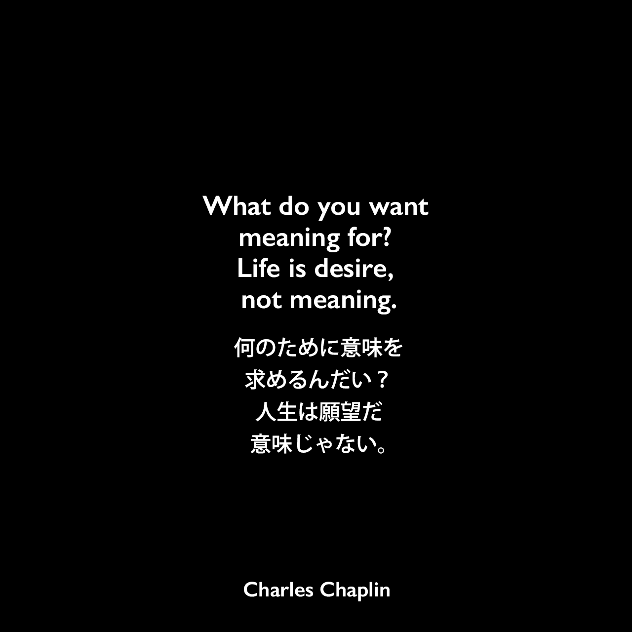 What do you want meaning for? Life is desire, not meaning.何のために意味を求めるんだい？人生は願望だ、意味じゃない。