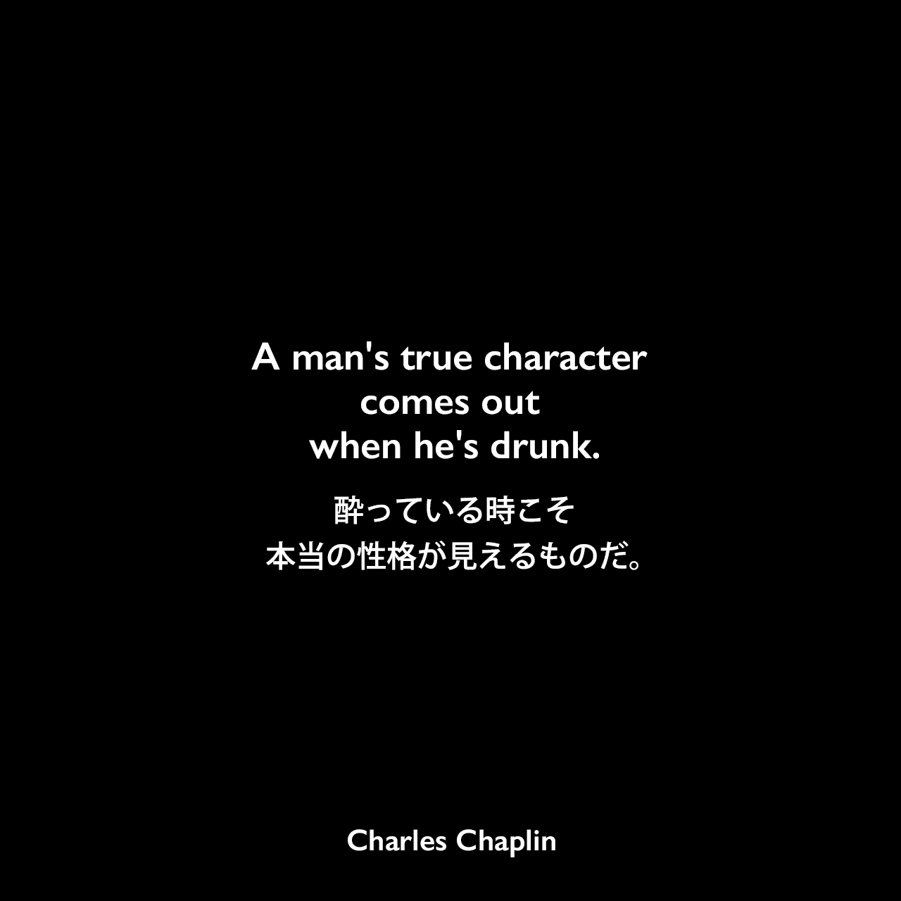 A man's true character comes out when he's drunk.酔っている時こそ本当の性格が見えるものだ。Charles Chaplin