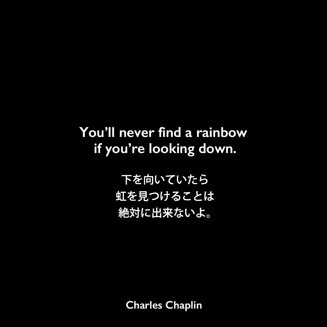 You’ll never find a rainbow if you’re looking down.下を向いていたら、虹を見つけることは絶対に出来ないよ。- 映画「サーカス」の主題歌「Swing High Little Girl」の歌詞よりCharles Chaplin