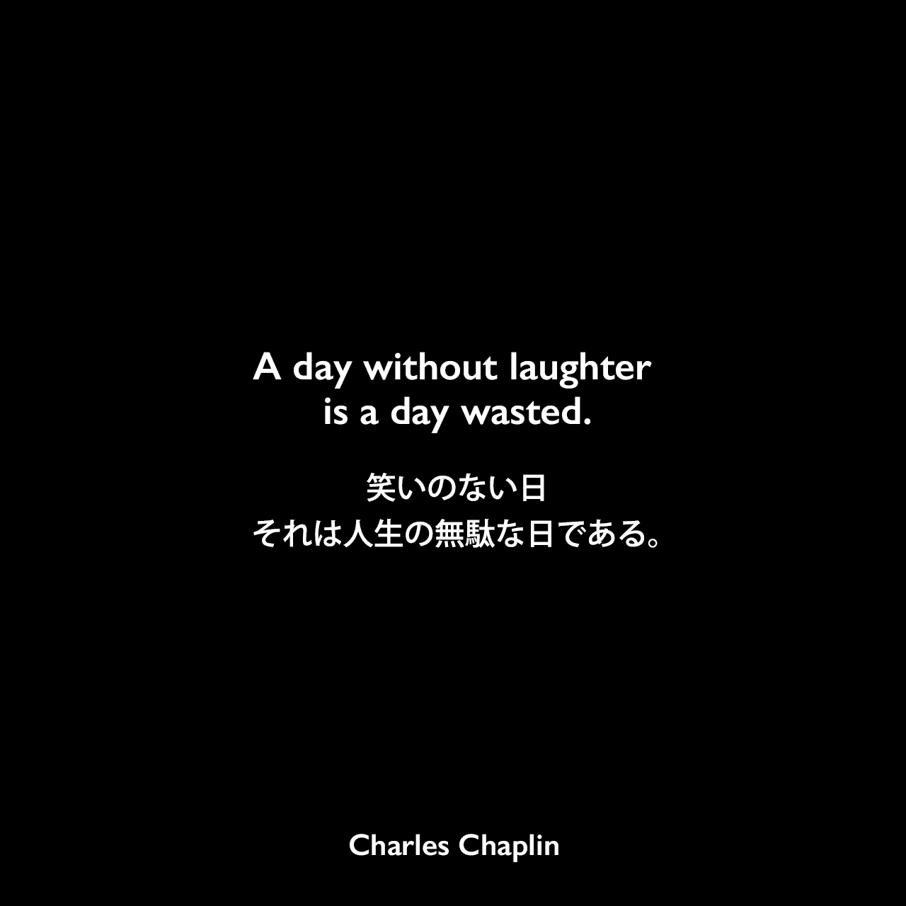 A day without laughter is a day wasted.笑いのない日、それは人生の無駄な日である。- 映画「独裁者」の有名なスピーチCharles Chaplin