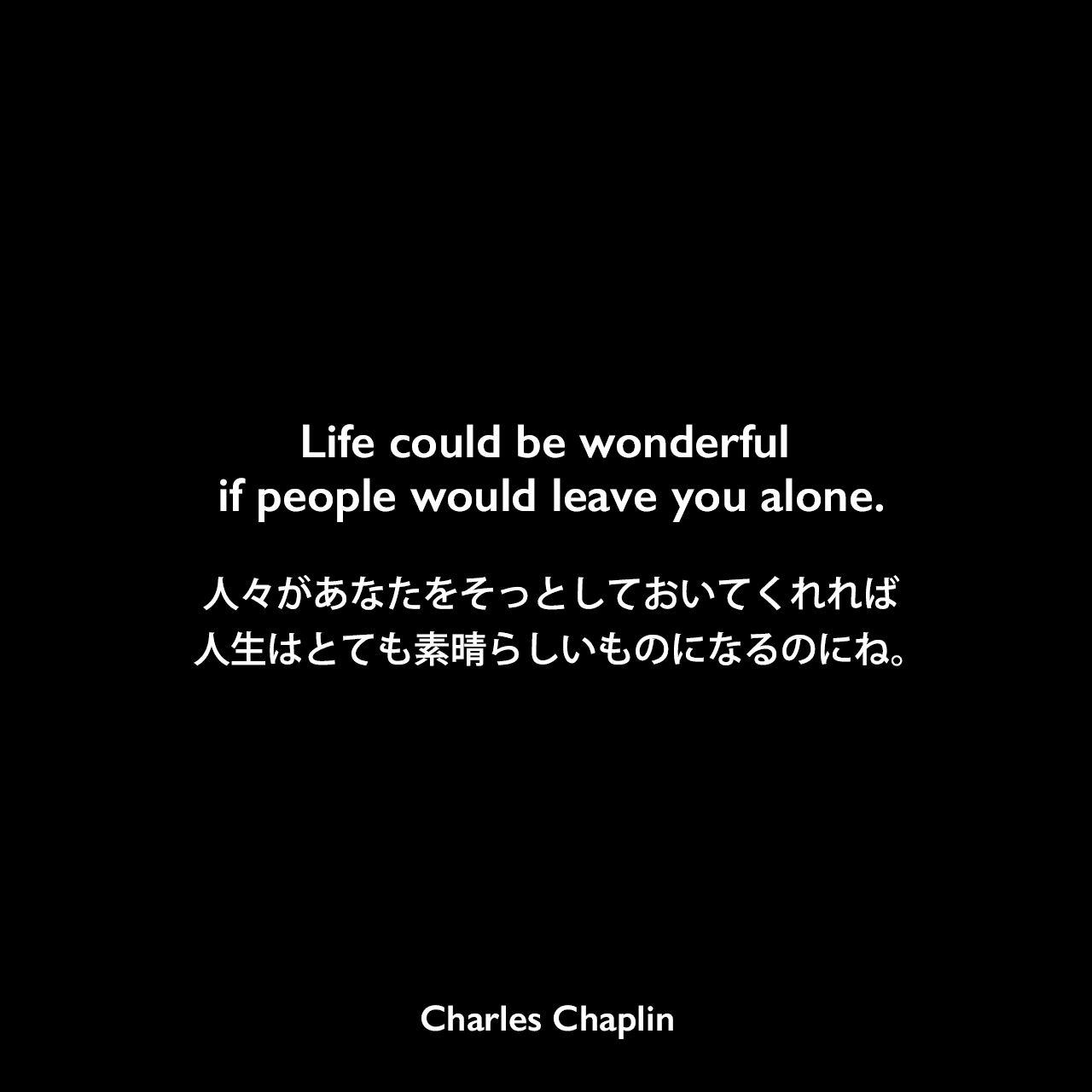 Life could be wonderful if people would leave you alone.人々があなたをそっとしておいてくれれば、人生はとても素晴らしいものになるのにね。Charles Chaplin