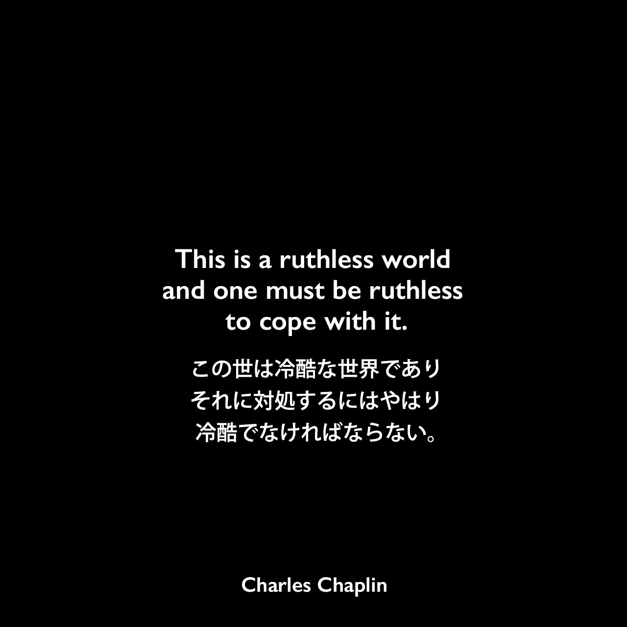 This is a ruthless world and one must be ruthless to cope with it.この世は冷酷な世界であり、それに対処するにはやはり冷酷でなければならない。Charles Chaplin