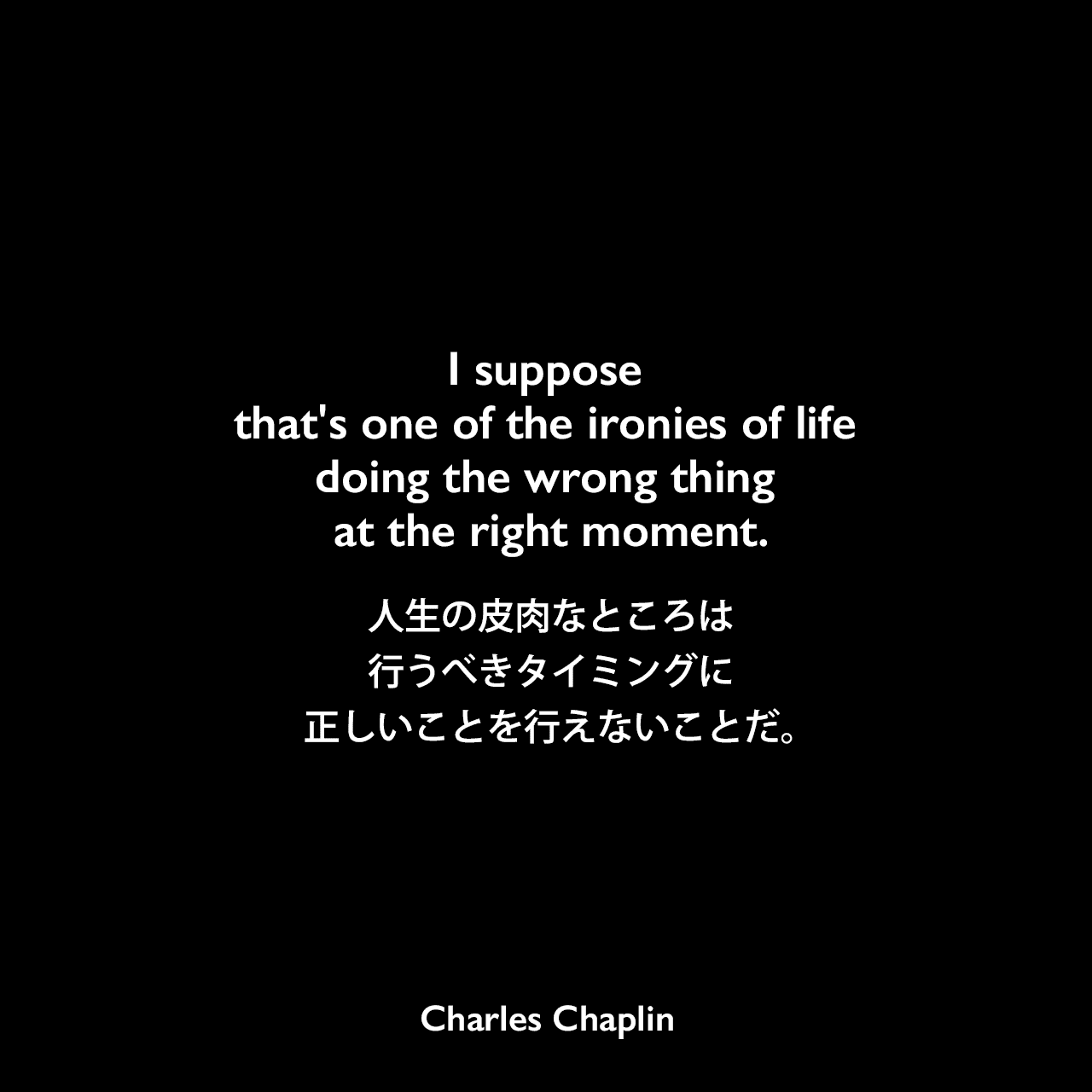 I suppose that's one of the ironies of life doing the wrong thing at the right moment.人生の皮肉なところは、行うべきタイミングに正しいことを行えないことだ。- 映画「殺人狂時代」のセリフよりCharles Chaplin