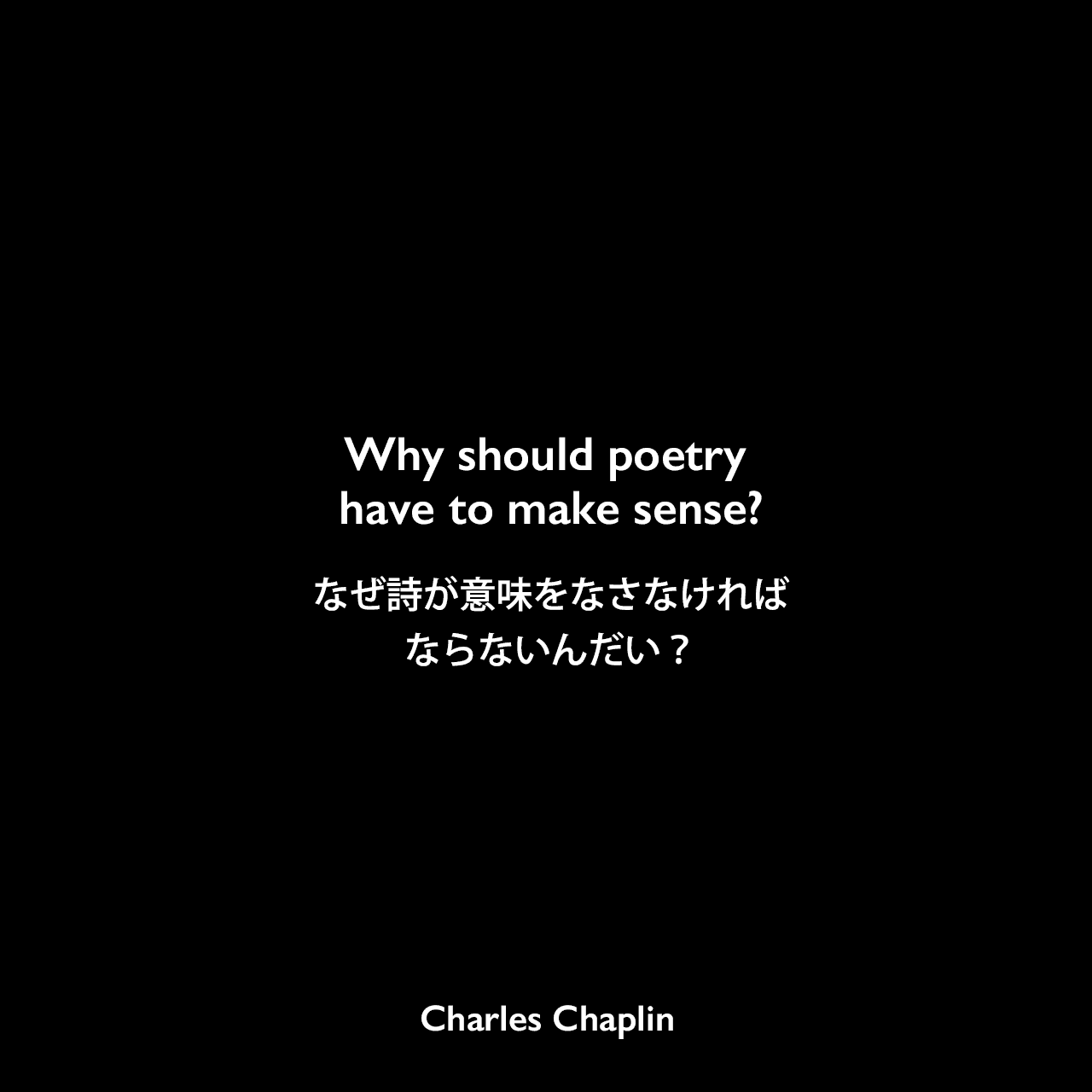 Why should poetry have to make sense?なぜ詩が意味をなさなければならないんだい？Charles Chaplin