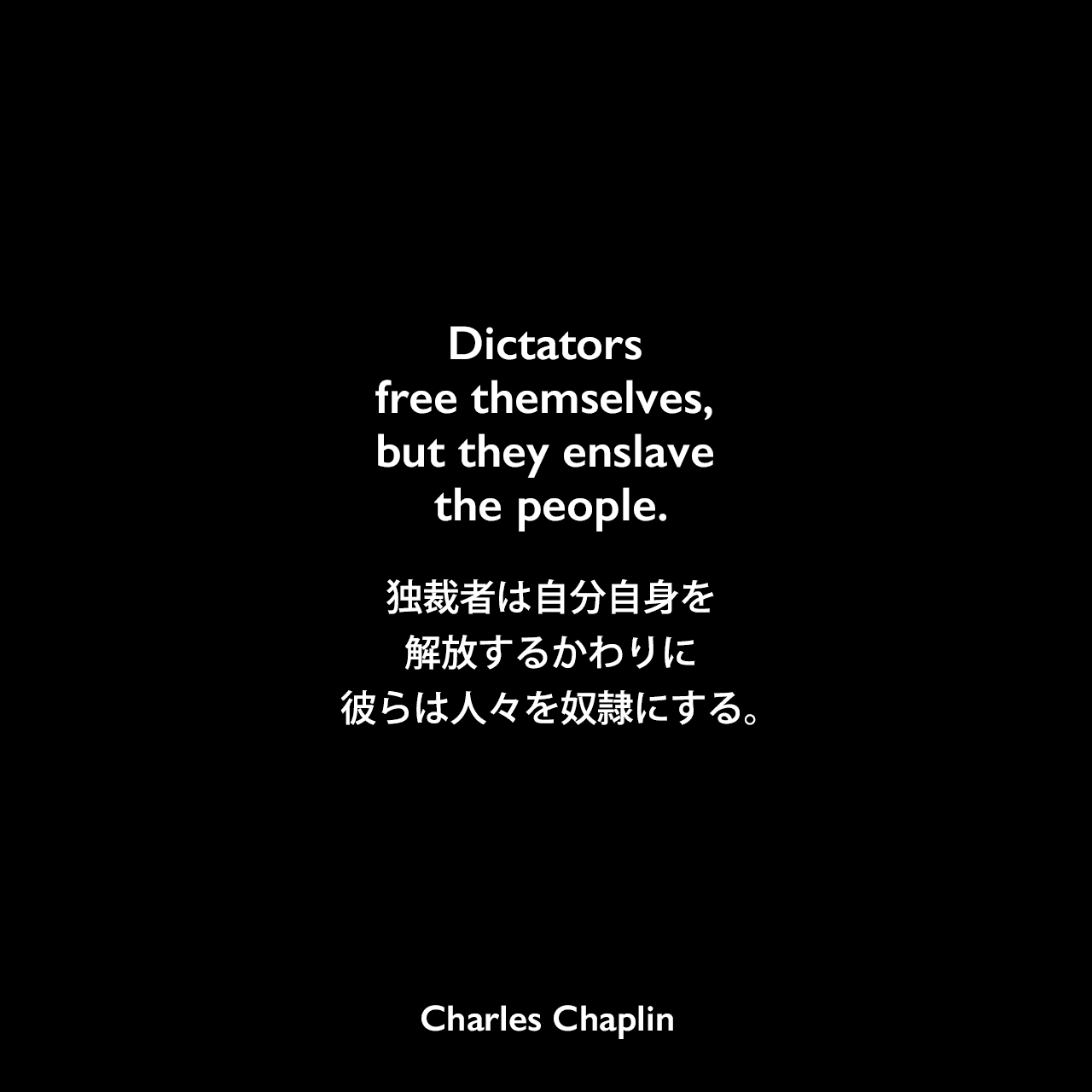 Dictators free themselves, but they enslave the people.独裁者は自分自身を解放するかわりに、彼らは人々を奴隷にする。Charles Chaplin