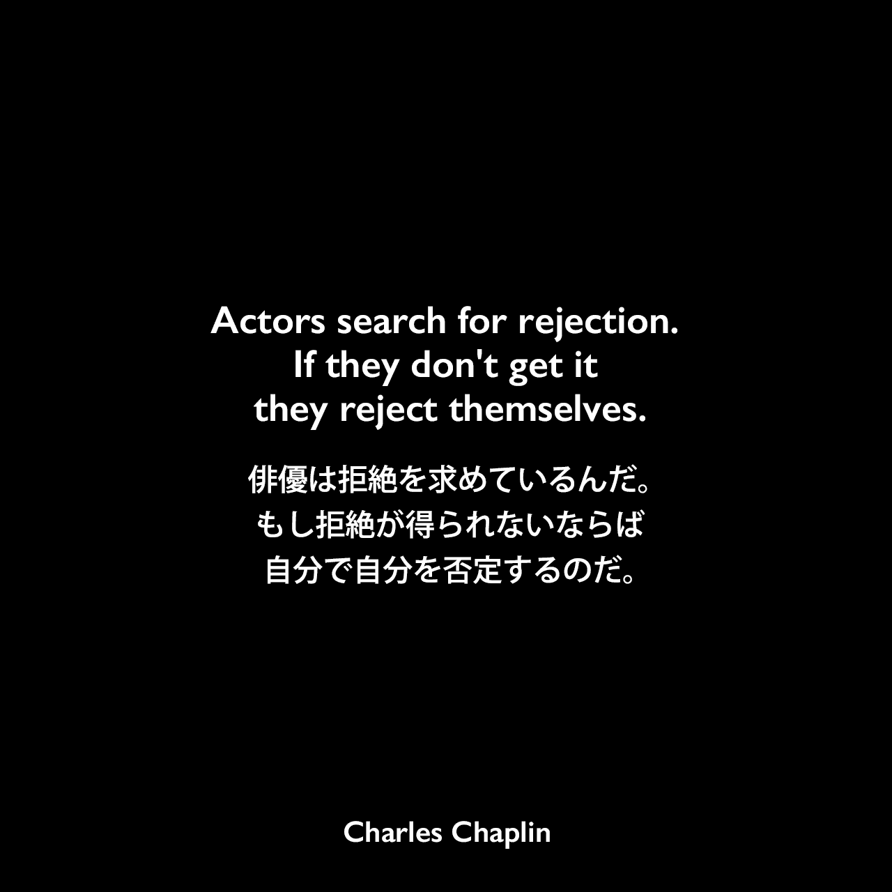 Actors search for rejection. If they don't get it they reject themselves.俳優は拒絶を求めているんだ。もし拒絶が得られないならば、自分で自分を否定するのだ。Charles Chaplin