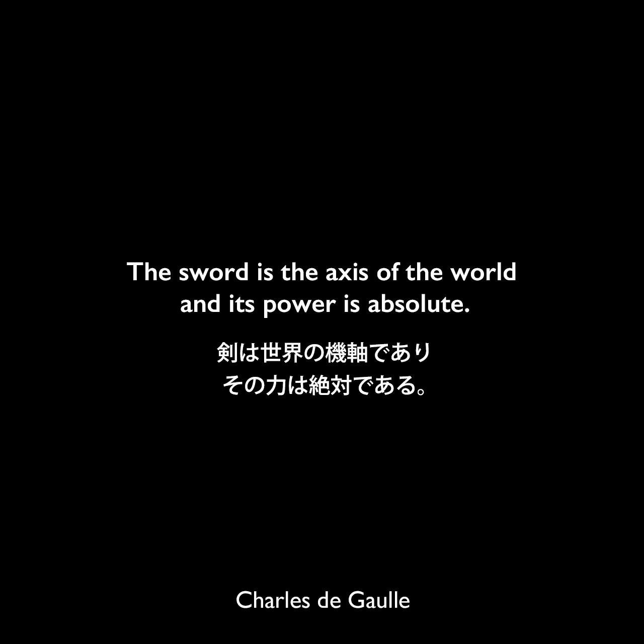 The sword is the axis of the world and its power is absolute.剣は世界の機軸であり、その力は絶対である。Charles de Gaulle