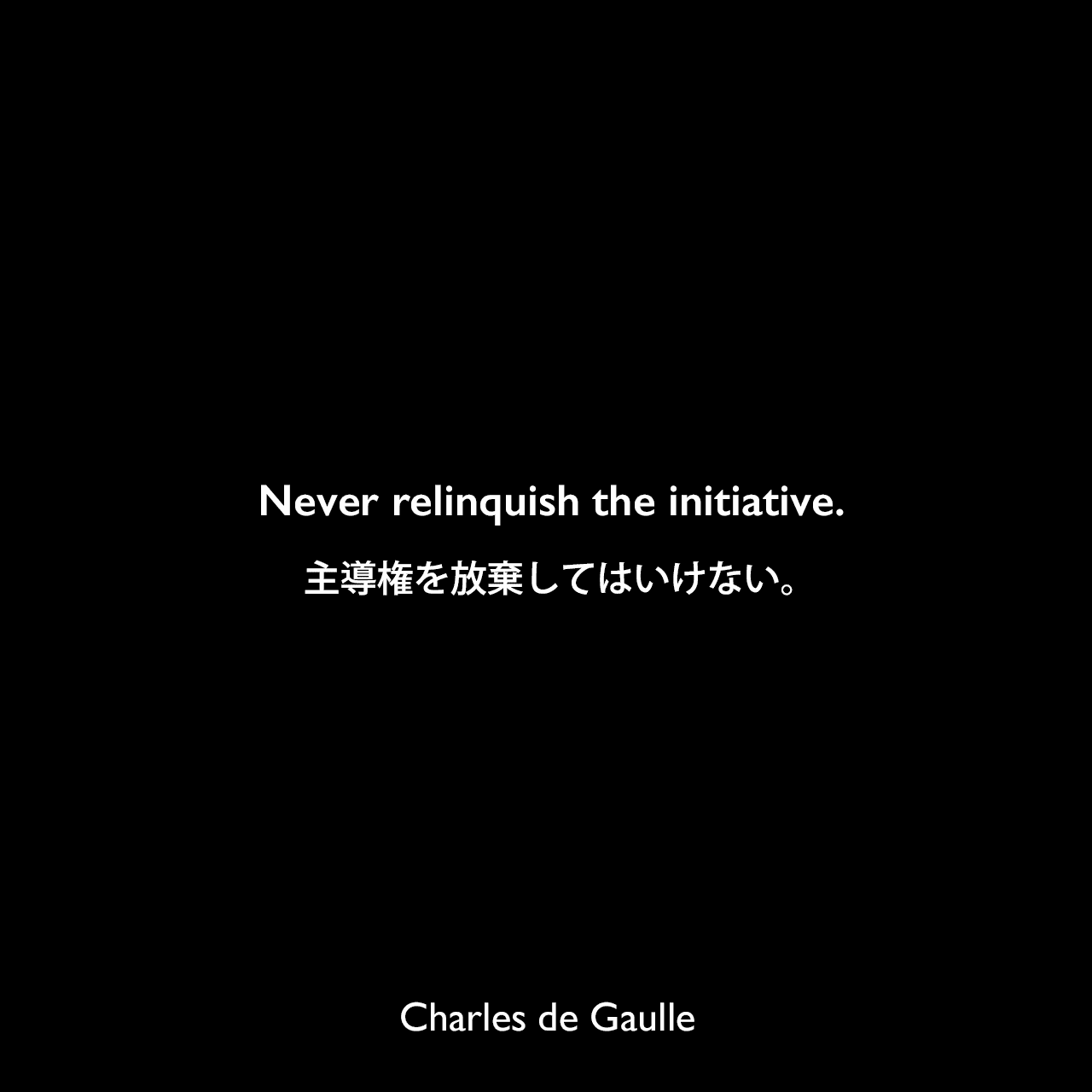 Never relinquish the initiative.主導権を放棄してはいけない。Charles de Gaulle