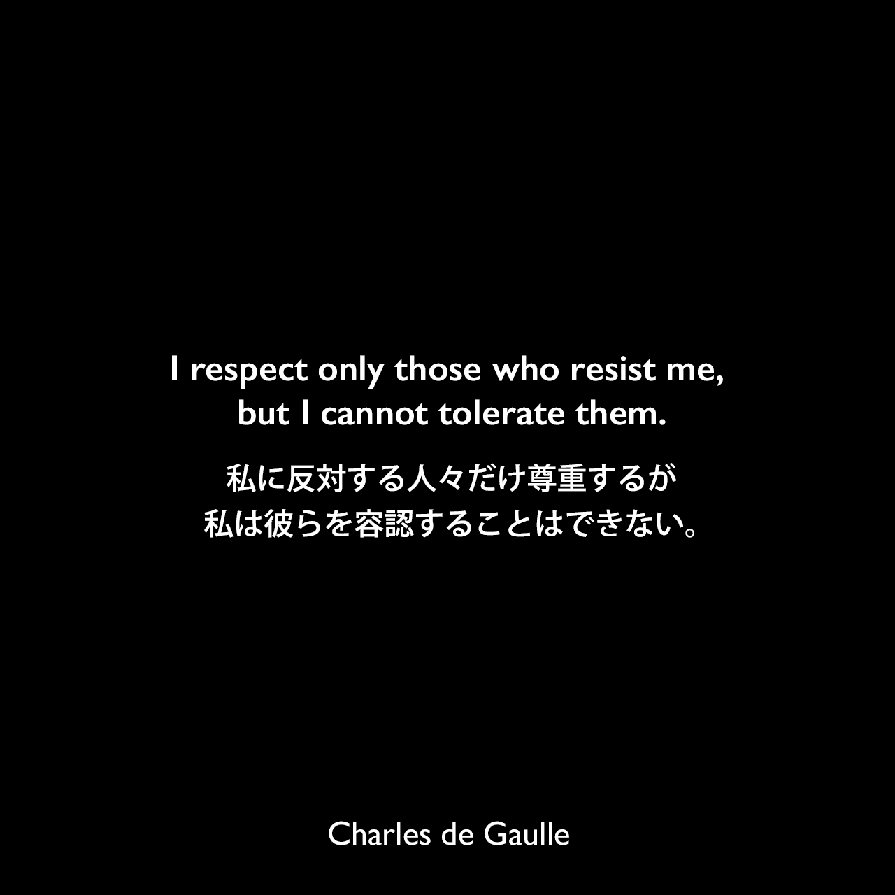 I respect only those who resist me, but I cannot tolerate them.私に反対する人々だけ尊重するが、私は彼らを容認することはできない。Charles de Gaulle