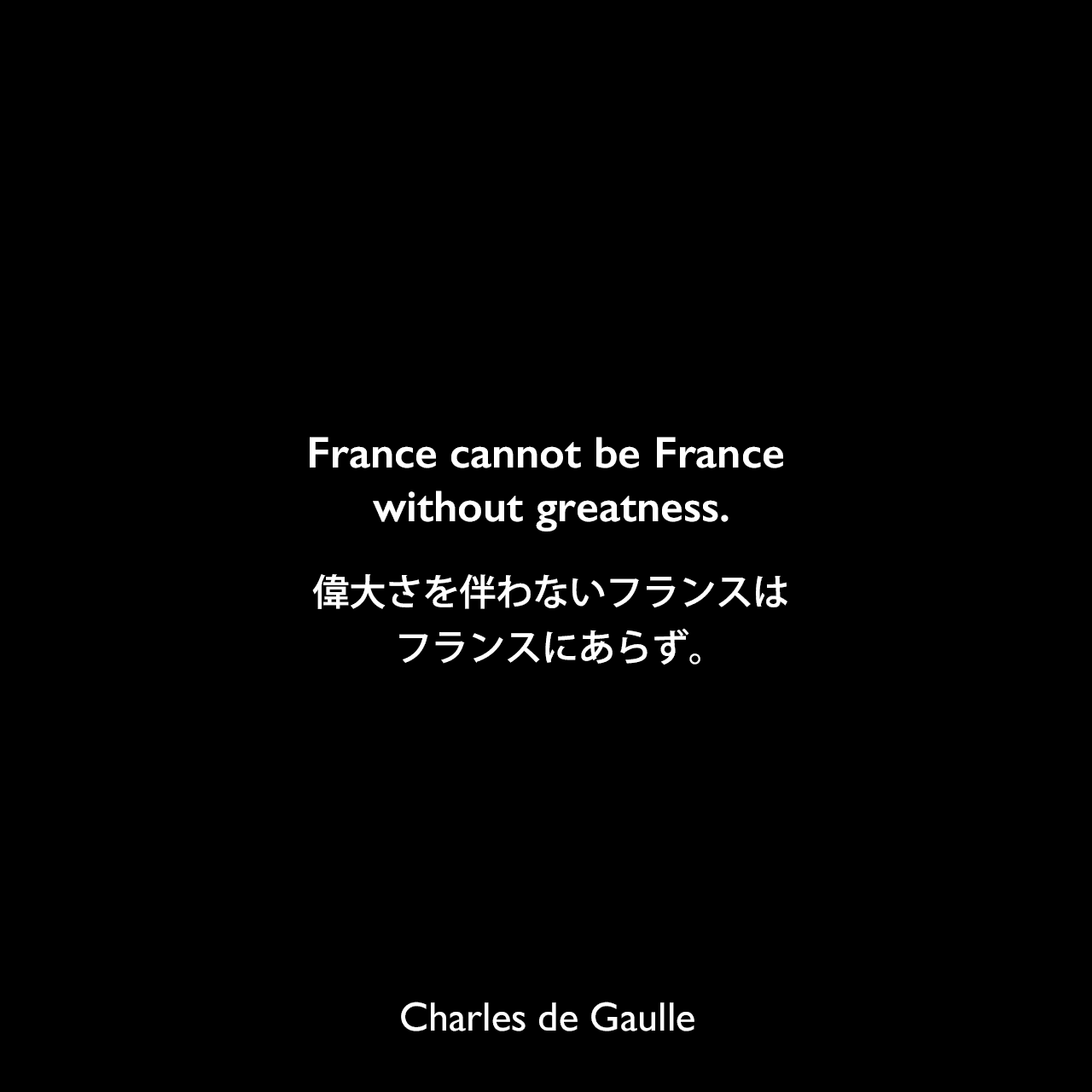 France cannot be France without greatness.偉大さを伴わないフランスは、フランスにあらず。Charles de Gaulle