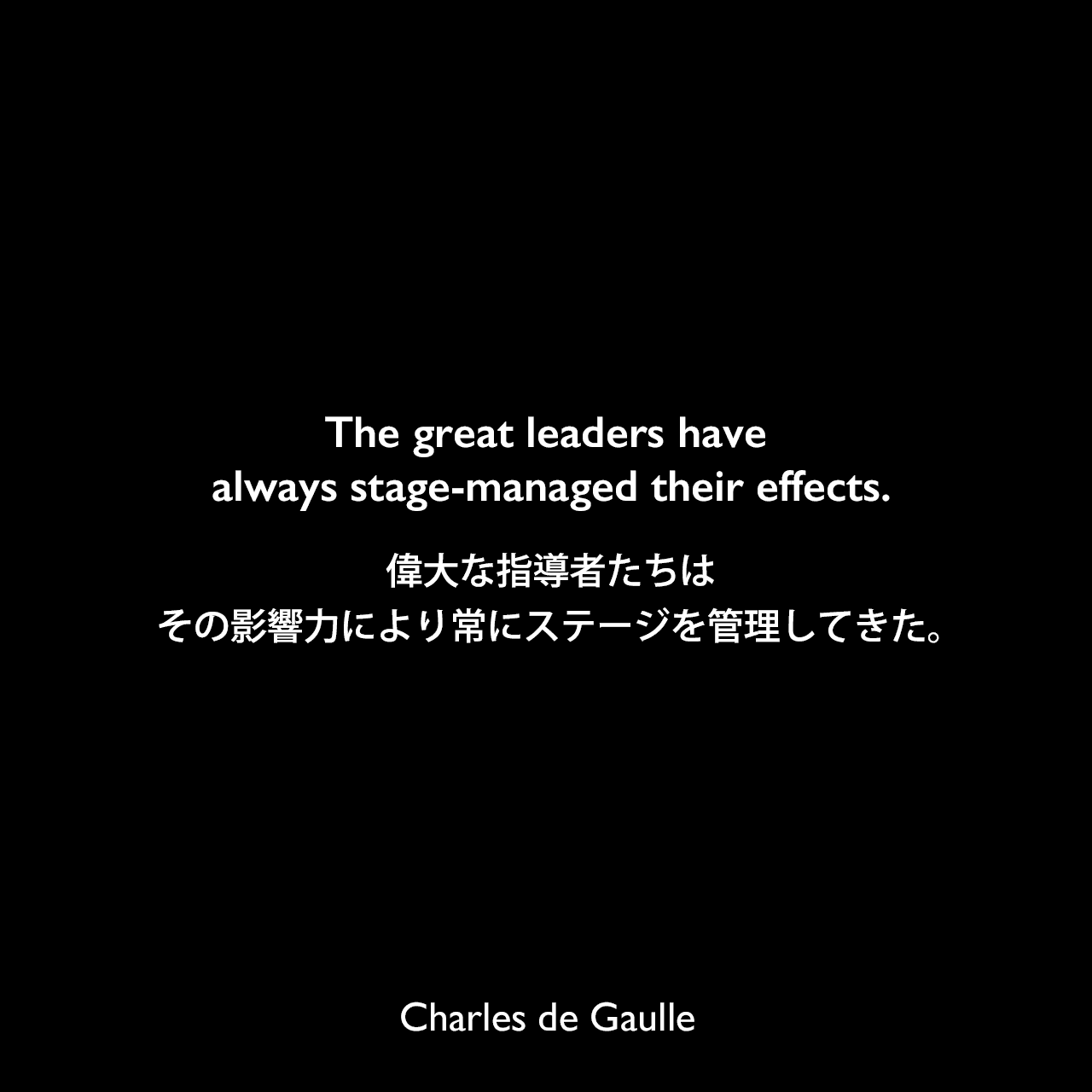The great leaders have always stage-managed their effects.偉大な指導者たちは、その影響力により常にステージを管理してきた。Charles de Gaulle