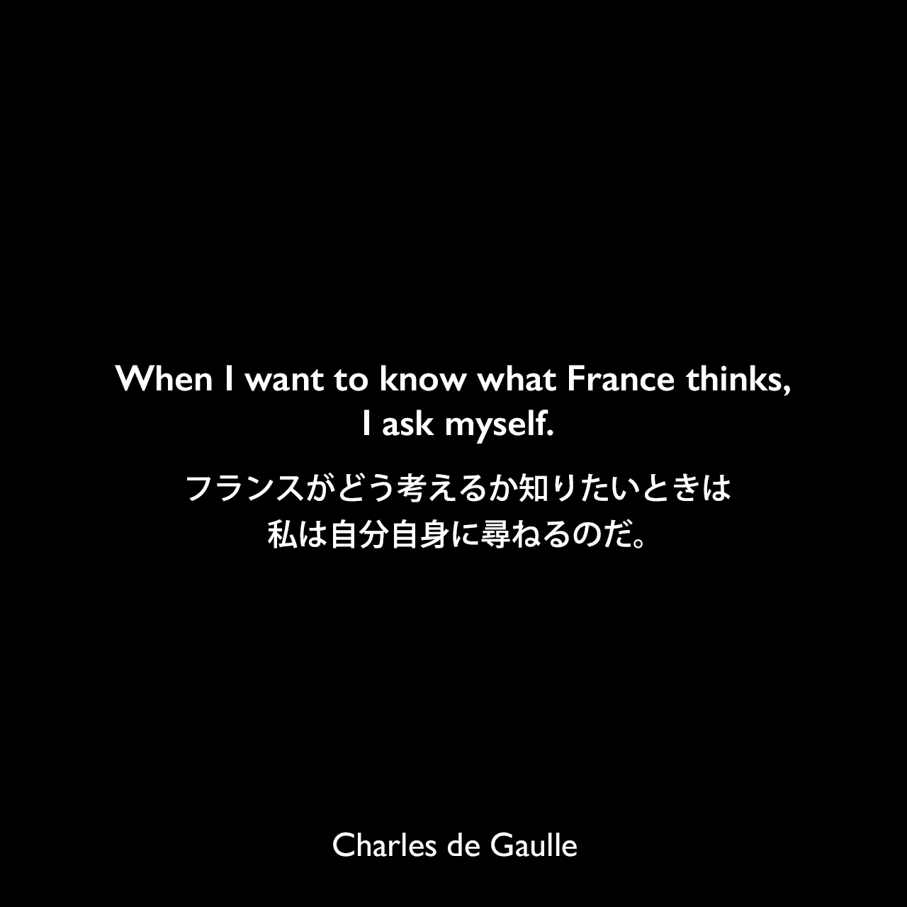 When I want to know what France thinks, I ask myself.フランスがどう考えるか知りたいときは、私は自分自身に尋ねるのだ。Charles de Gaulle