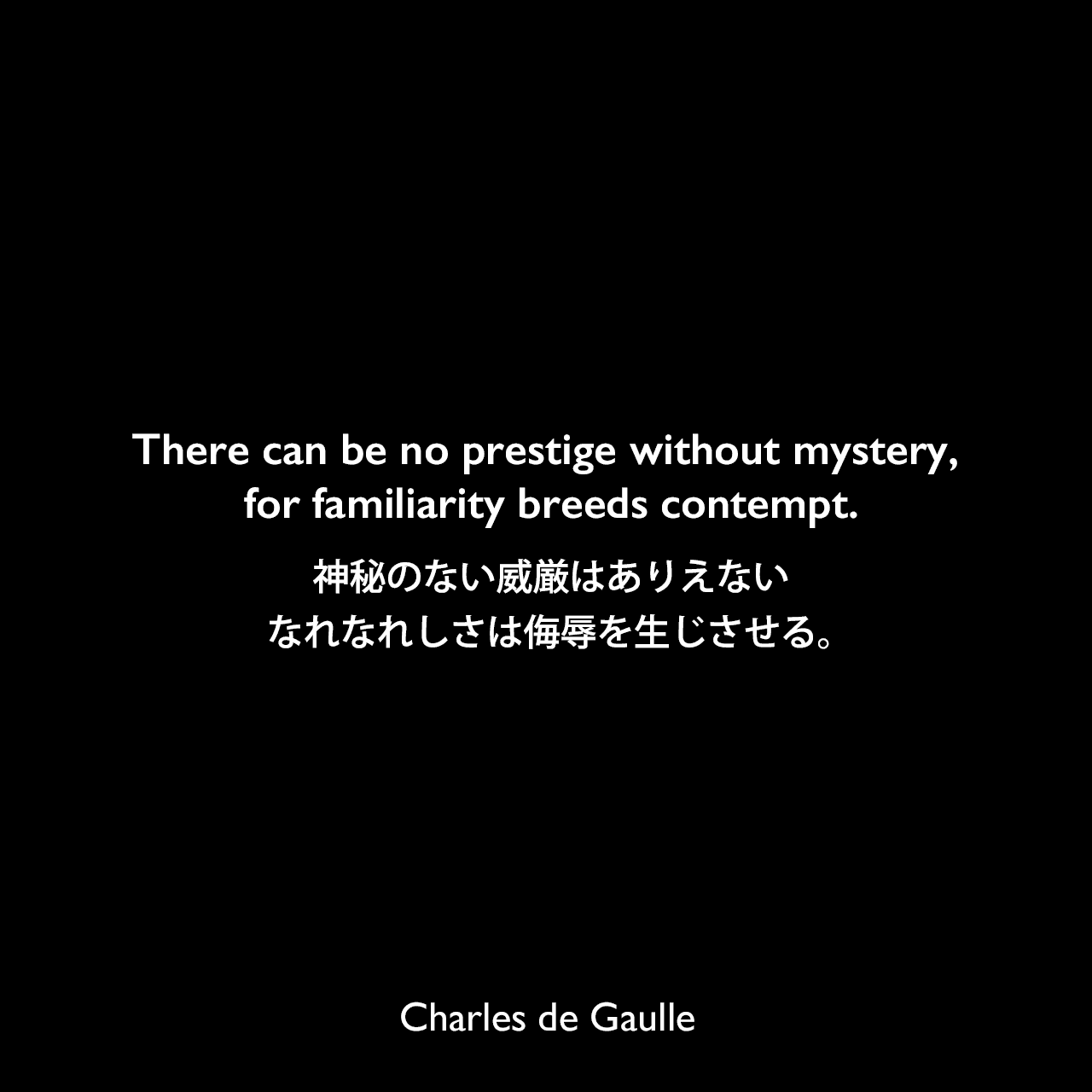 There can be no prestige without mystery, for familiarity breeds contempt.神秘のない威厳はありえない、なれなれしさは侮辱を生じさせる。Charles de Gaulle