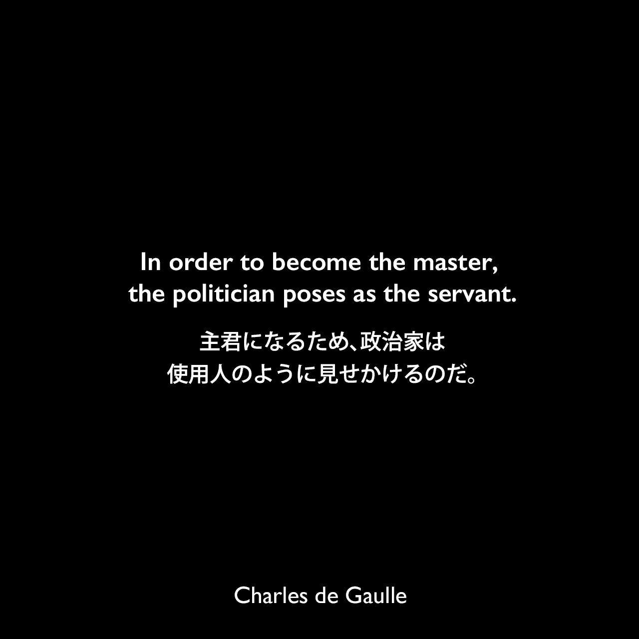 In order to become the master, the politician poses as the servant.主君になるため、政治家は使用人のように見せかけるのだ。Charles de Gaulle