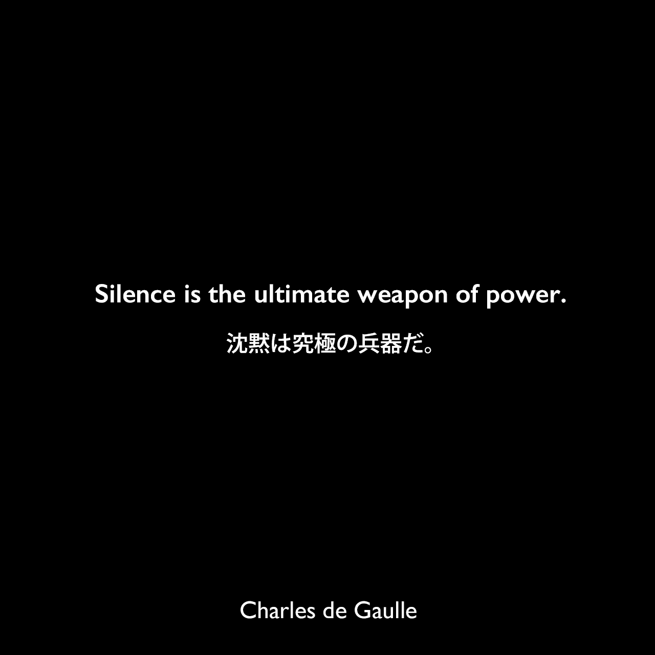 Silence is the ultimate weapon of power.沈黙は究極の兵器だ。Charles de Gaulle