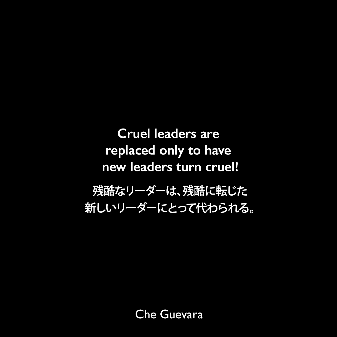 Cruel leaders are replaced only to have new leaders turn cruel!残酷なリーダーは、残酷に転じた新しいリーダーにとって代わられる。- J・フラッシュによる本「An American Savage」よりChe Guevara