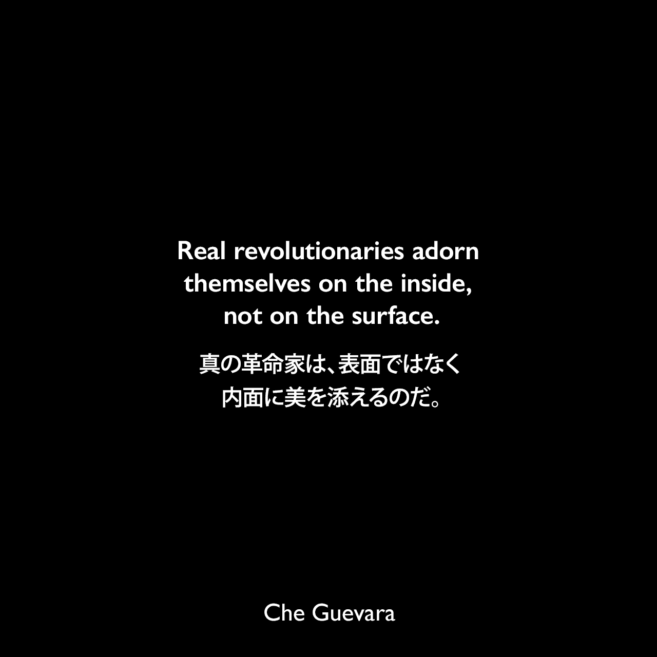 Real revolutionaries adorn themselves on the inside, not on the surface.真の革命家は、表面ではなく内面に美を添えるのだ。- ジョン・リー・アンダーソンによる本「Che Guevara: A Revolutionary Life」よりChe Guevara