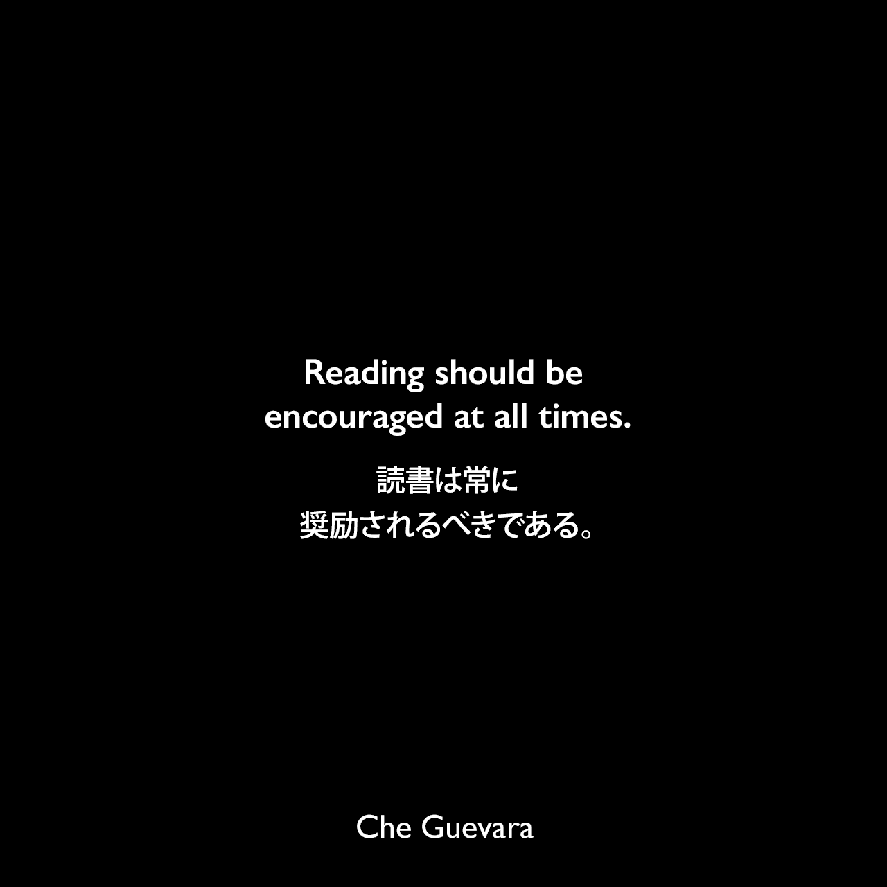 Reading should be encouraged at all times.読書は常に奨励されるべきである。- チェ・ゲバラによる本「Guerrilla Warfare a manual（ゲリラ戦争）」よりChe Guevara