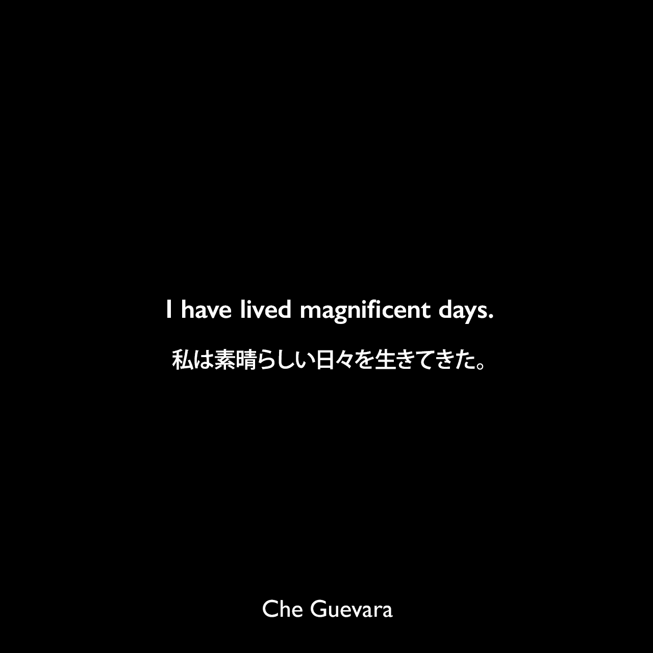 I have lived magnificent days.私は素晴らしい日々を生きてきた。- 1965年4月1日「チェからフィデル・カストロへの別れの手紙」よりChe Guevara