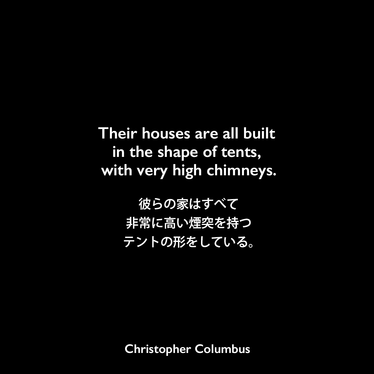 Their houses are all built in the shape of tents, with very high chimneys.彼らの家はすべて非常に高い煙突を持つテントの形をしている。Christopher Columbus