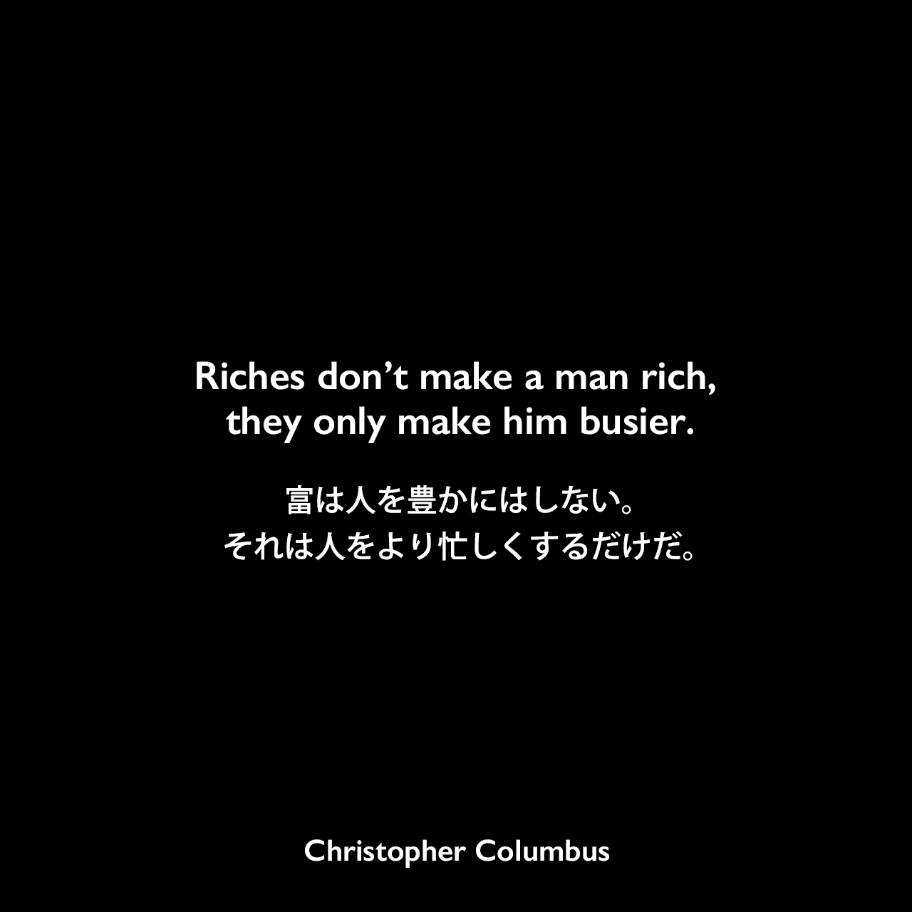 Riches don’t make a man rich, they only make him busier.富は人を豊かにはしない。それは人をより忙しくするだけだ。Christopher Columbus