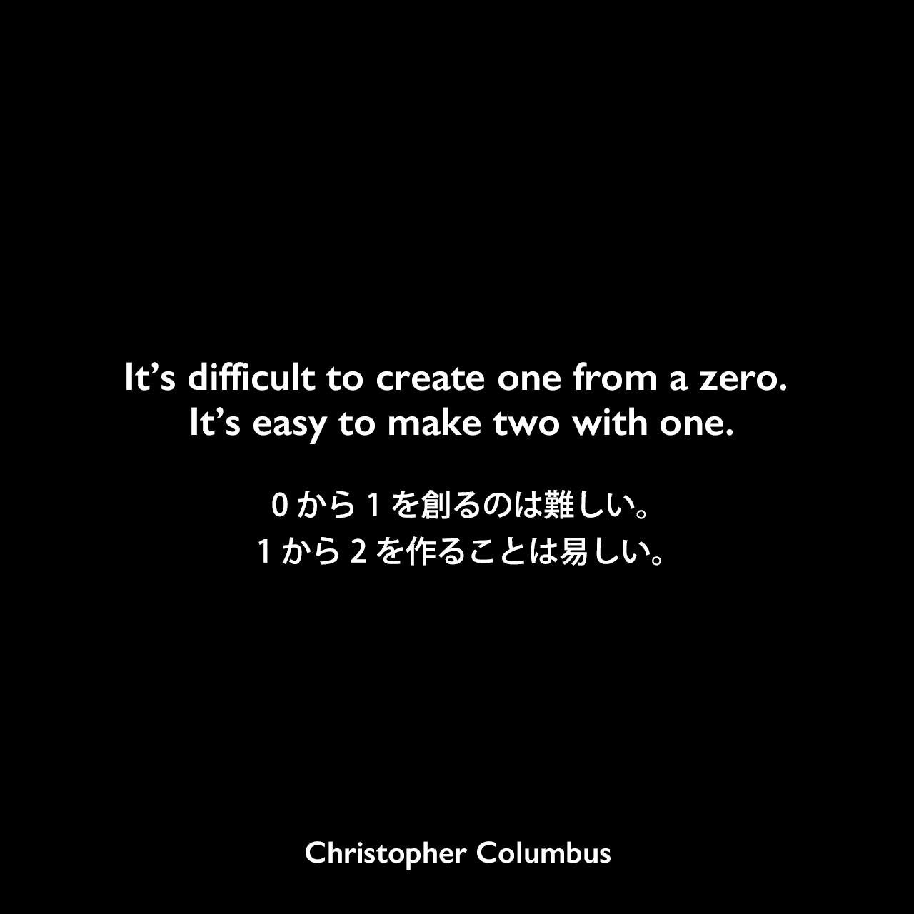 It’s difficult to create one from a zero. It’s easy to make two with one.0から1を創るのは難しい。1から2を作ることは易しい。Christopher Columbus