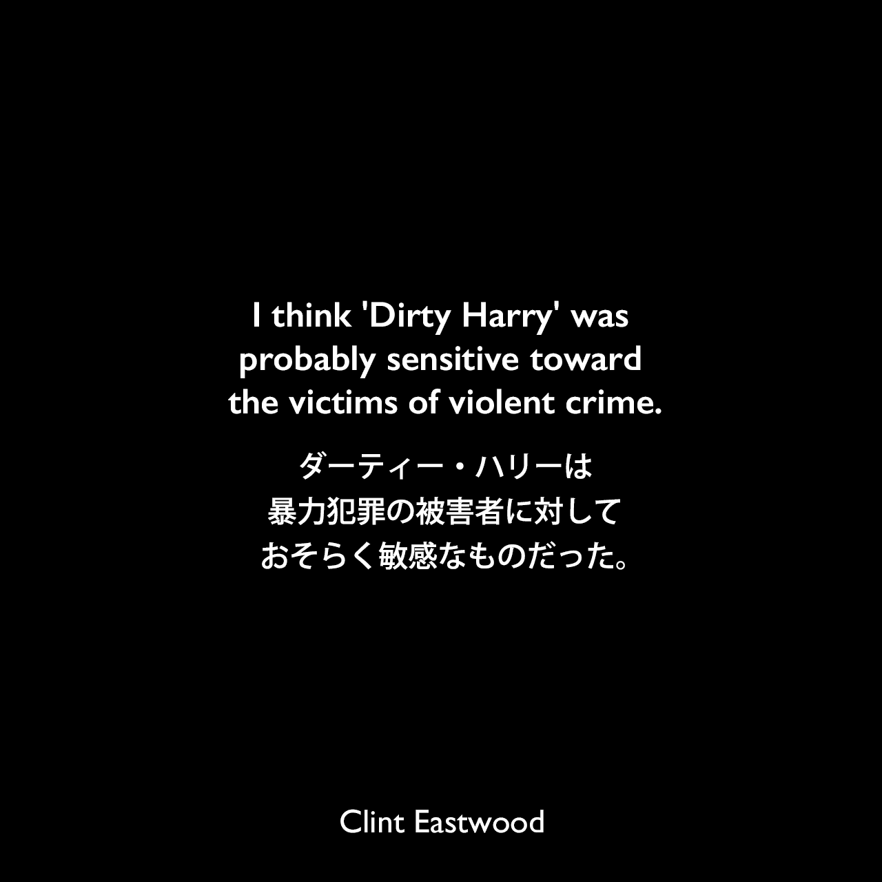 I think 'Dirty Harry' was probably sensitive toward the victims of violent crime.ダーティー・ハリーは暴力犯罪の被害者に対しておそらく敏感なものだった。Clint Eastwood