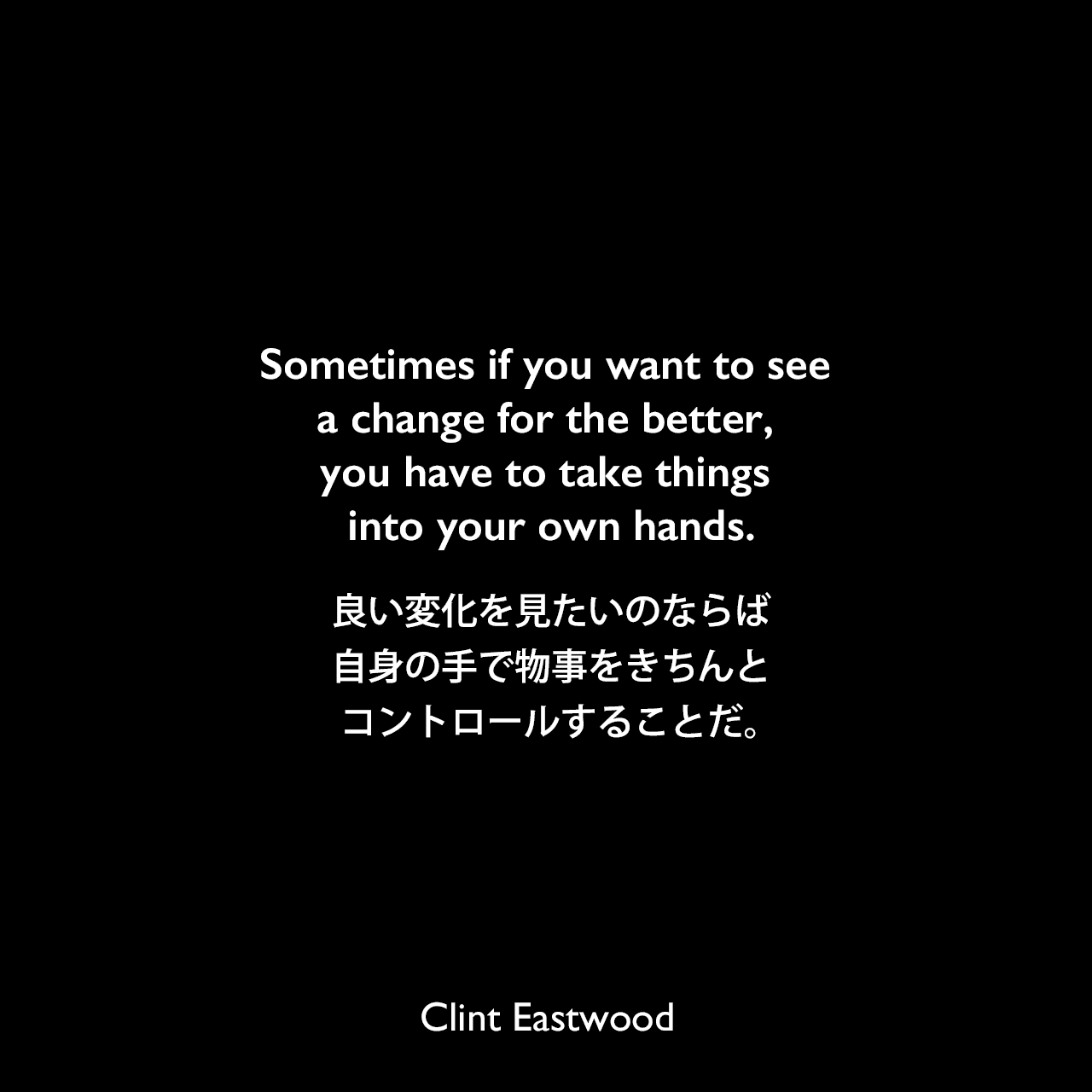 Sometimes if you want to see a change for the better, you have to take things into your own hands.良い変化を見たいのならば、自身の手で物事をきちんとコントロールすることだ。Clint Eastwood