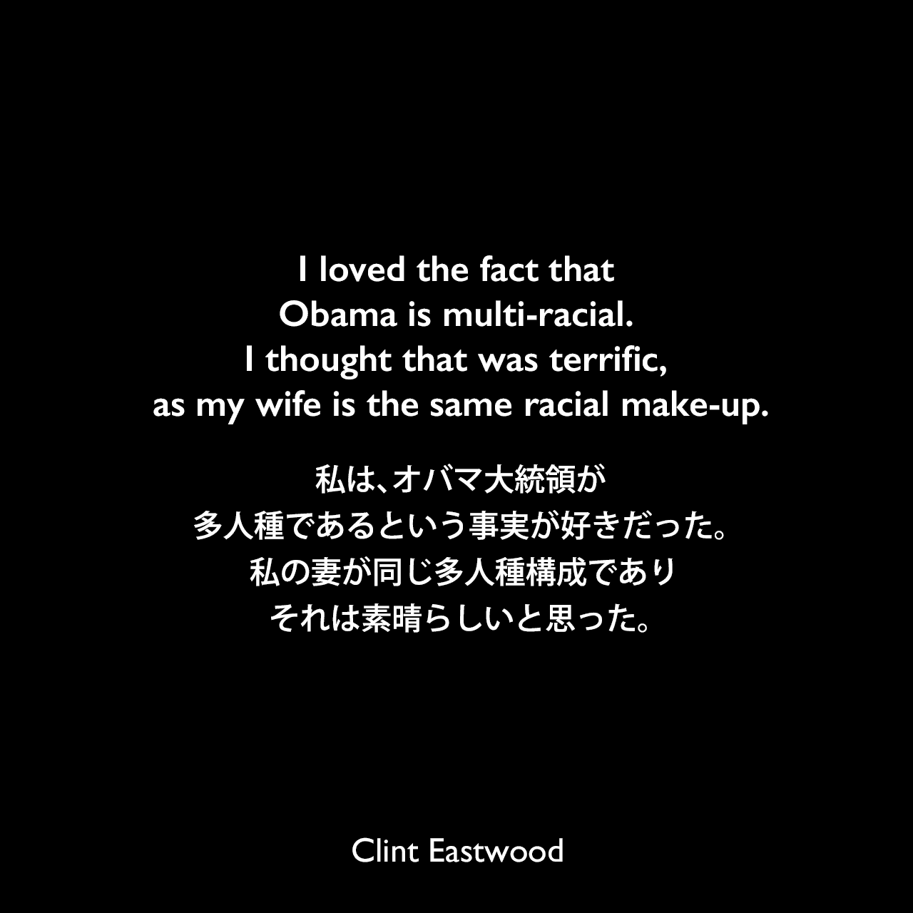 I loved the fact that Obama is multi-racial. I thought that was terrific, as my wife is the same racial make-up.私は、オバマ大統領が多人種であるという事実が好きだった。 私の妻が同じ多人種構成であり、それは素晴らしいと思った。Clint Eastwood