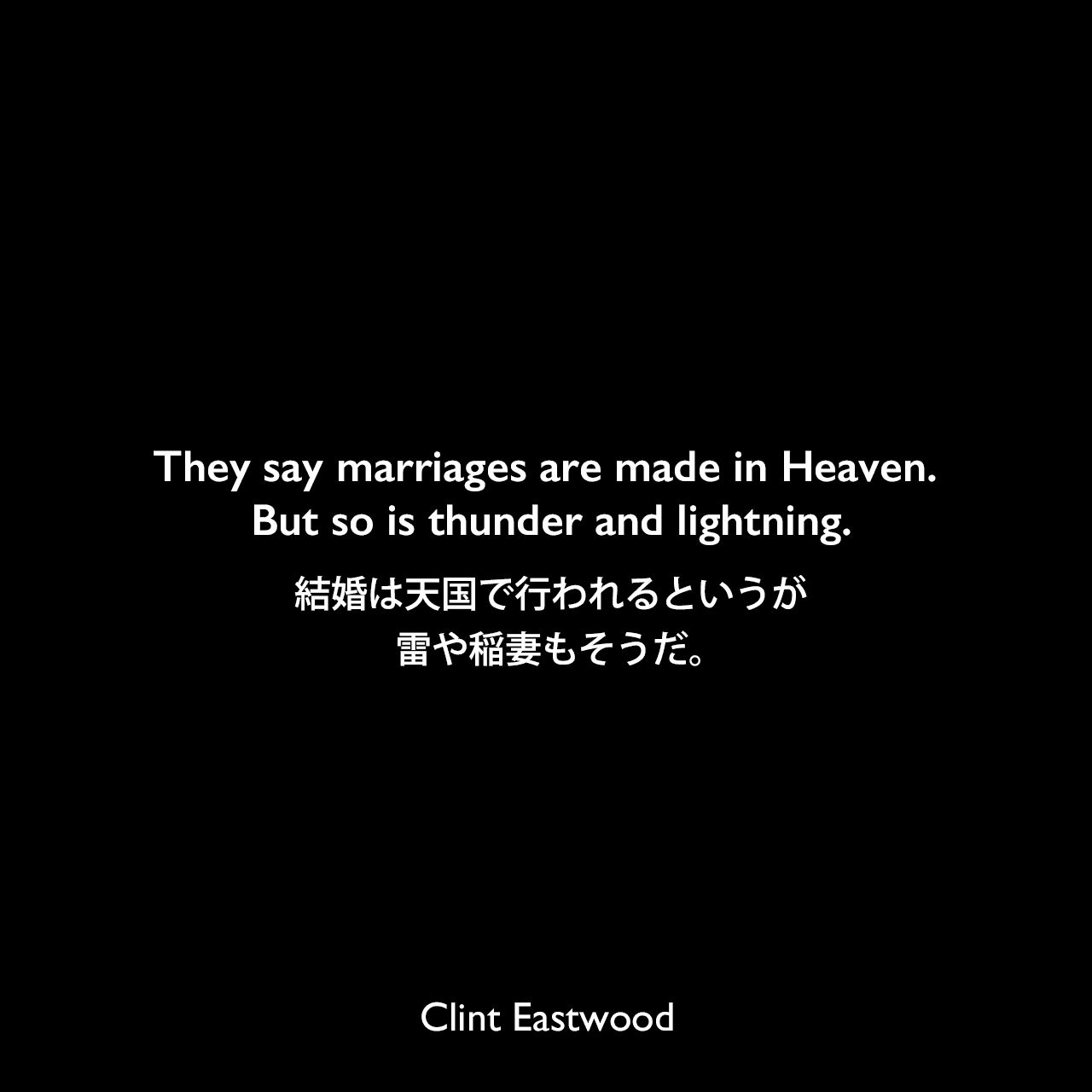 They say marriages are made in Heaven. But so is thunder and lightning.結婚は天国で行われるというが、雷や稲妻もそうだ。Clint Eastwood