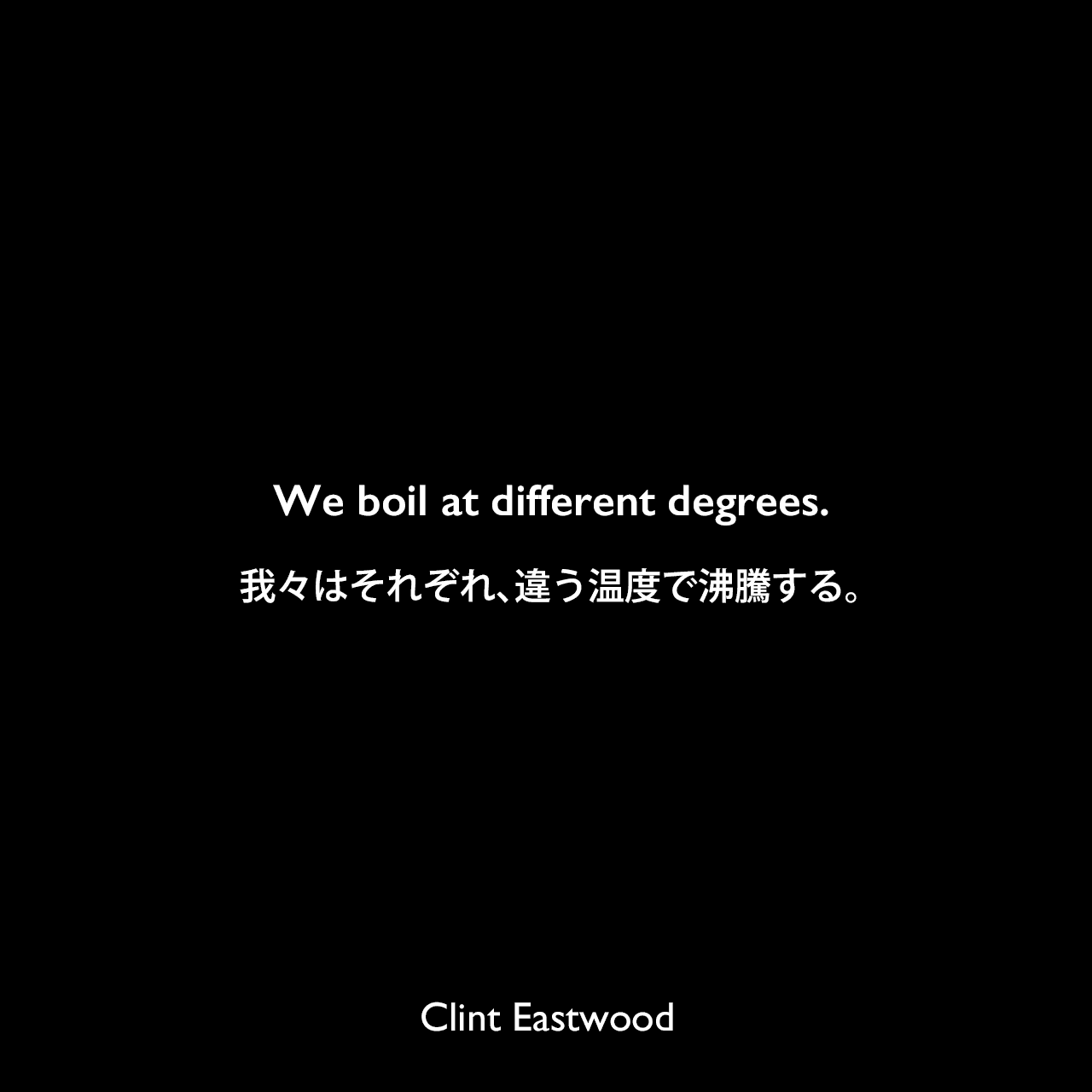 We boil at different degrees.我々はそれぞれ、違う温度で沸騰する。Clint Eastwood
