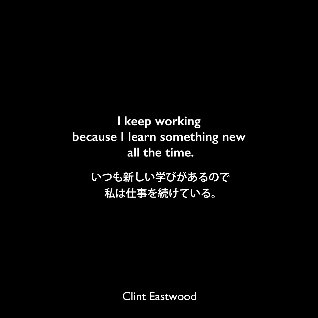 I keep working because I learn something new all the time.いつも新しい学びがあるので、私は仕事を続けている。