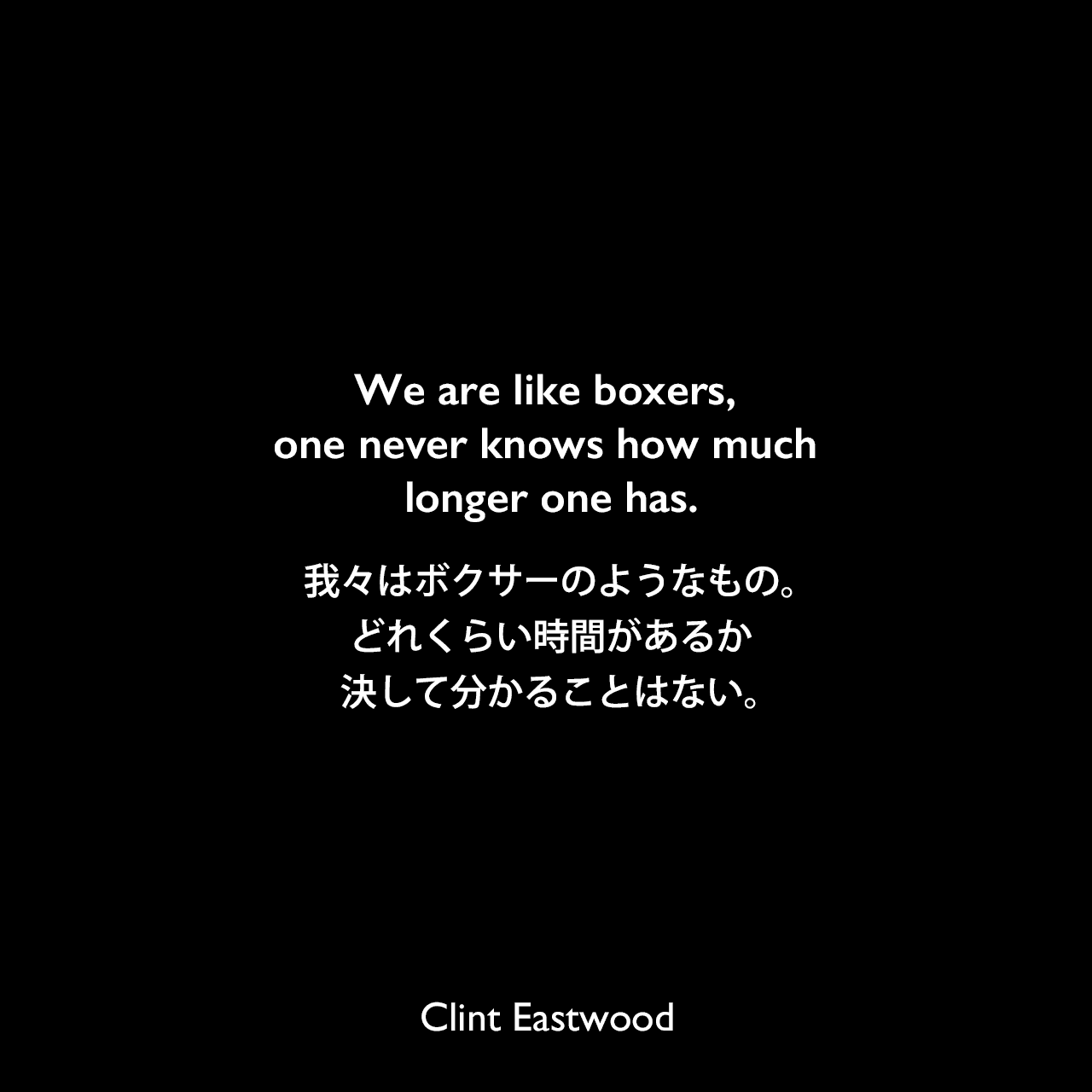 We are like boxers, one never knows how much longer one has.我々はボクサーのようなもの。どれくらい時間があるか決して分かることはない。Clint Eastwood