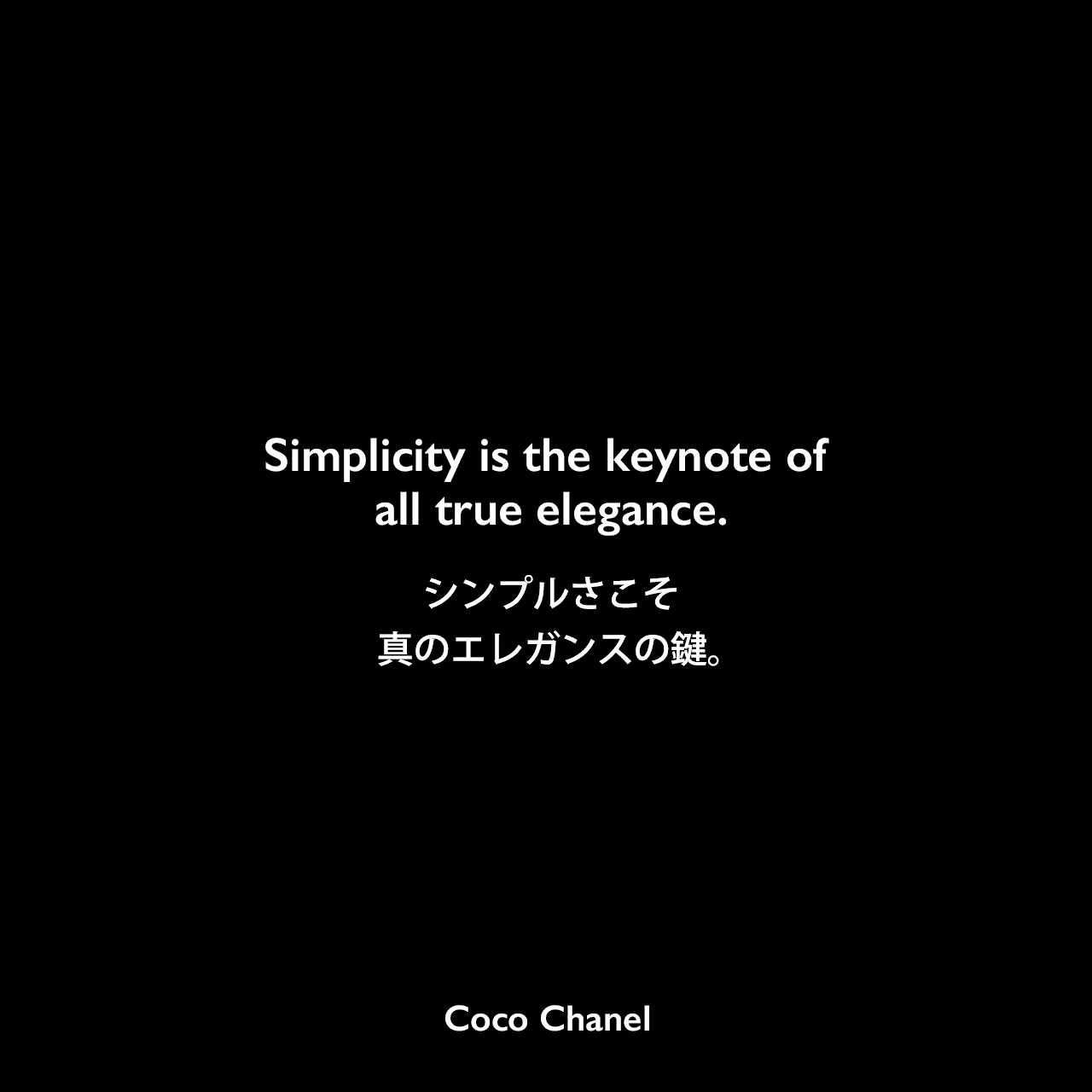 Simplicity is the keynote of all true elegance.シンプルさこそ、真のエレガンスの鍵。Coco Chanel