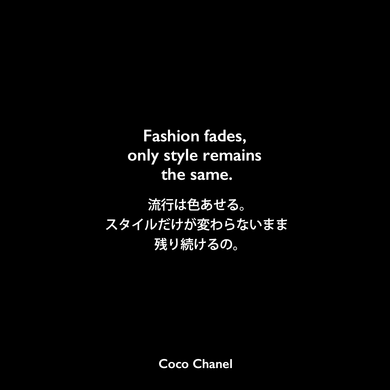Fashion fades, only style remains the same.流行は色あせる。スタイルだけが変わらないまま残り続けるの。- 「Architectural Digest (September 1994) 」よりCoco Chanel