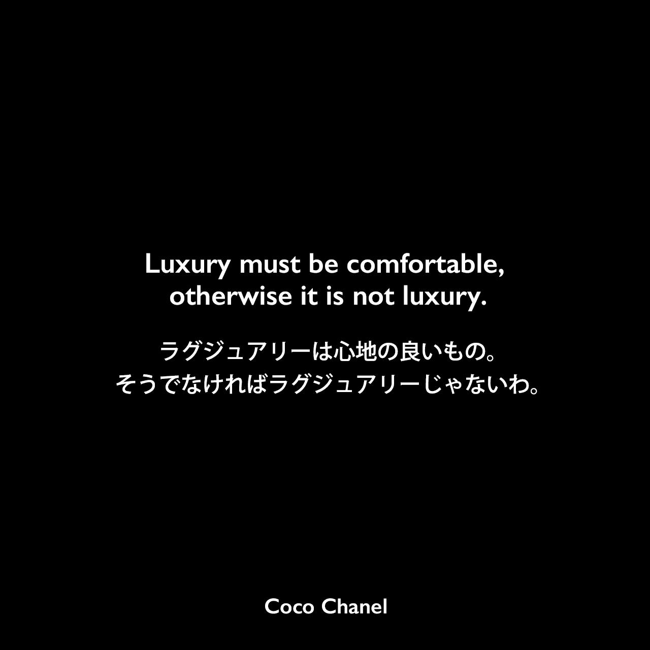 Luxury must be comfortable, otherwise it is not luxury.ラグジュアリーは心地の良いもの。そうでなければラグジュアリーじゃないわ。Coco Chanel