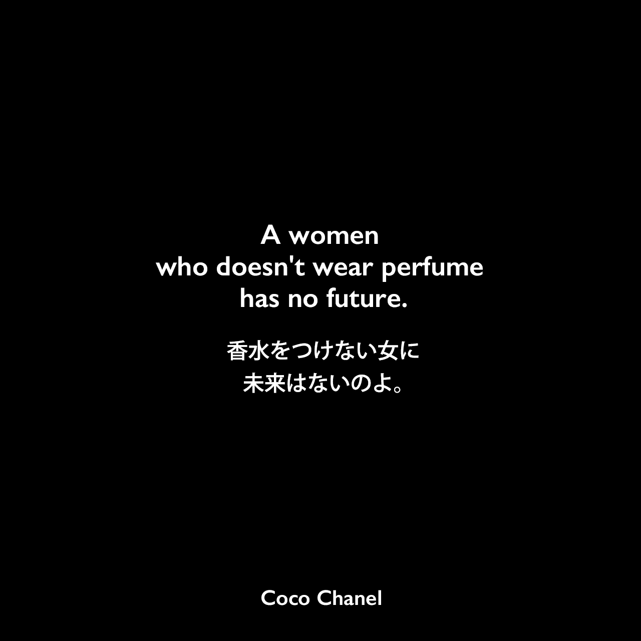 A women who doesn't wear perfume has no future.香水をつけない女に未来はないのよ。Coco Chanel