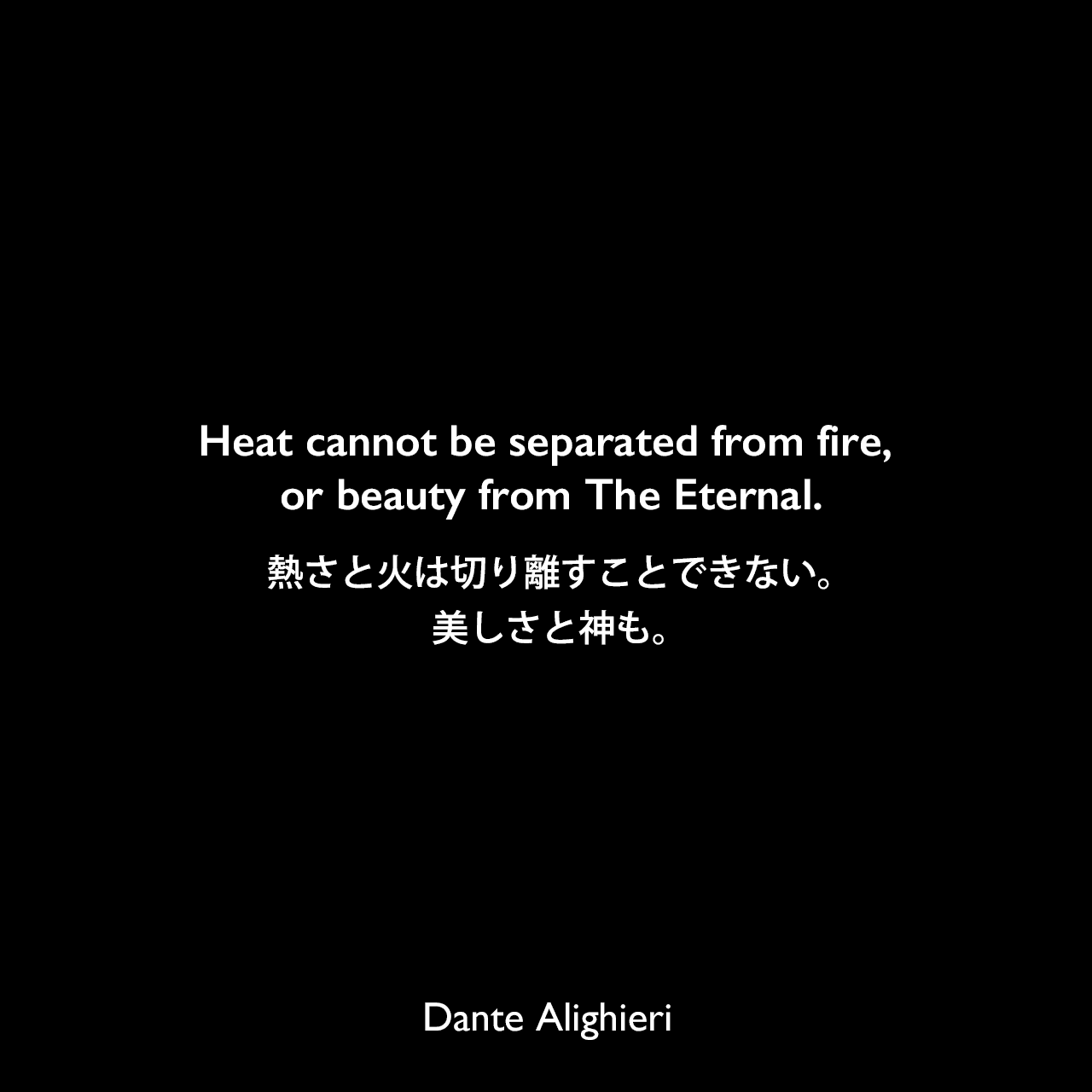 Heat cannot be separated from fire, or beauty from The Eternal.熱さと火は切り離すことできない。美しさと神も。Dante Alighieri