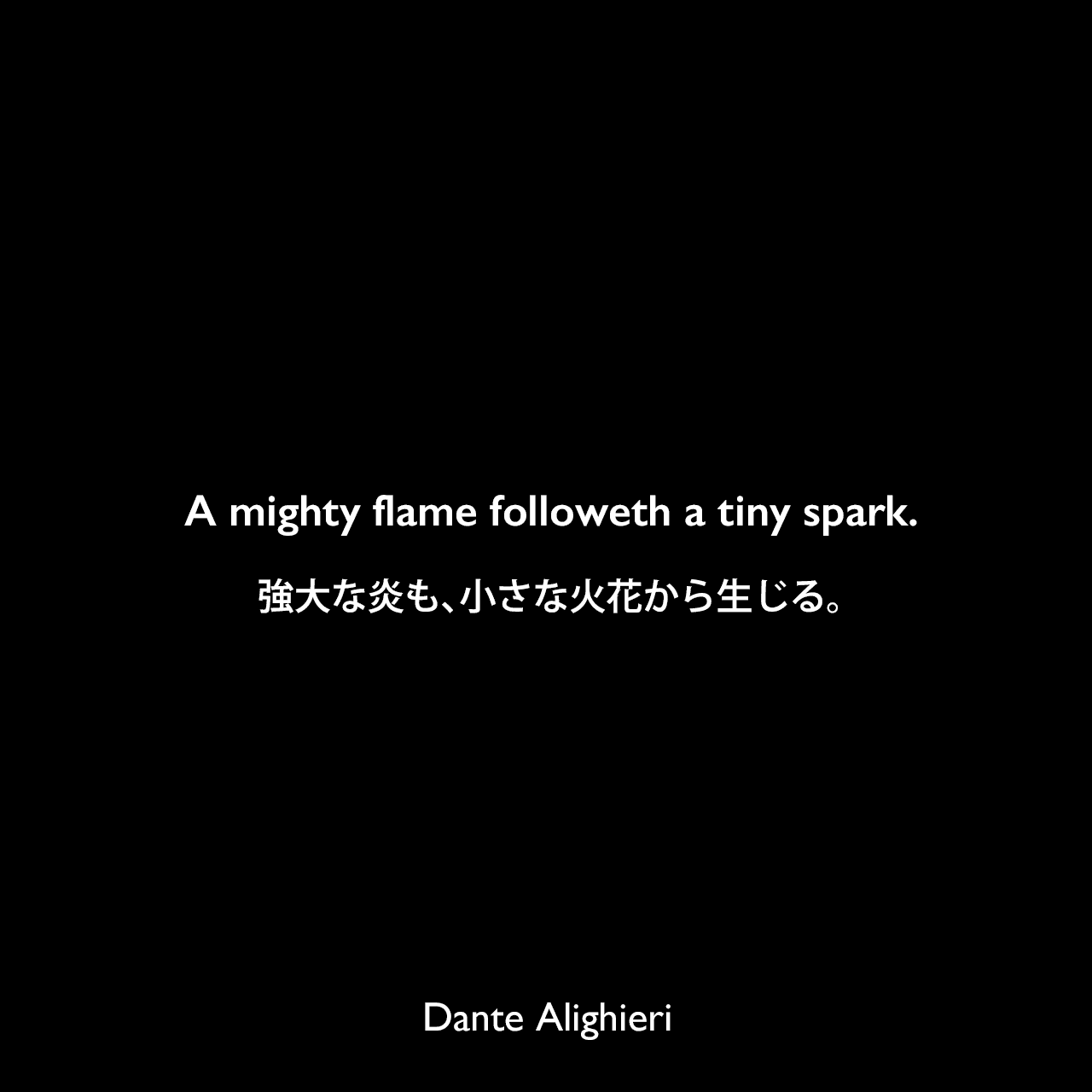 A mighty flame followeth a tiny spark.強大な炎も、小さな火花から生じる。Dante Alighieri