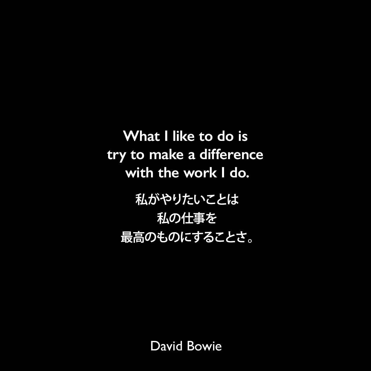What I like to do is try to make a difference with the work I do.私がやりたいことは、私の仕事を最高のものにすることさ。David Bowie