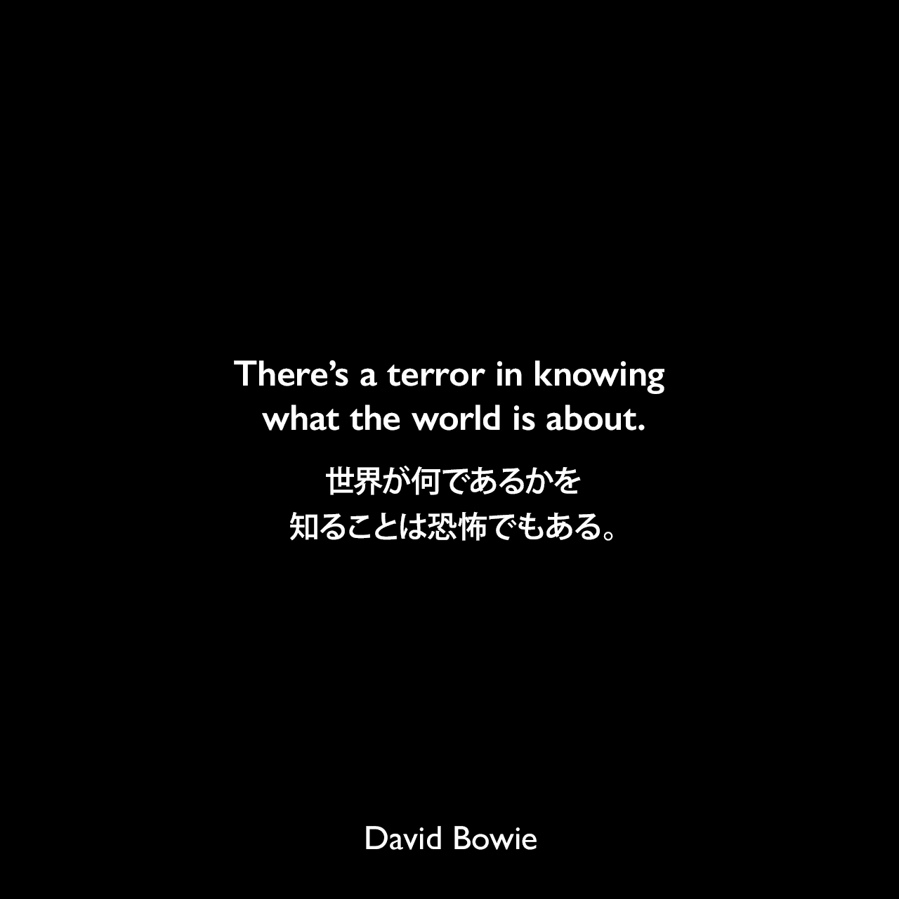 There’s a terror in knowing what the world is about.世界が何であるかを知ることは恐怖でもある。David Bowie