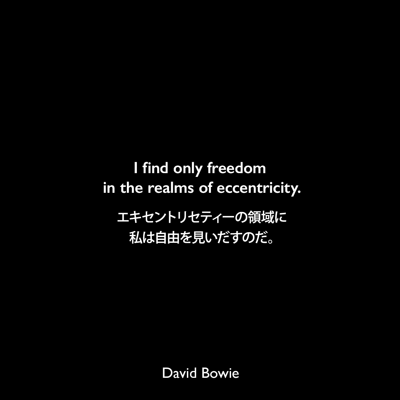 I find only freedom in the realms of eccentricity.エキセントリセティーの領域に、私は自由を見いだすのだ。David Bowie