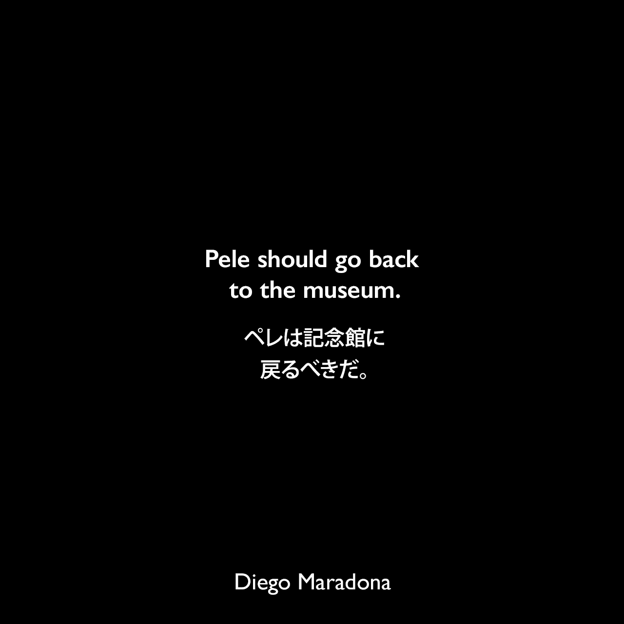 Pele should go back to the museum.ペレは記念館に戻るべきだ。Diego Maradona