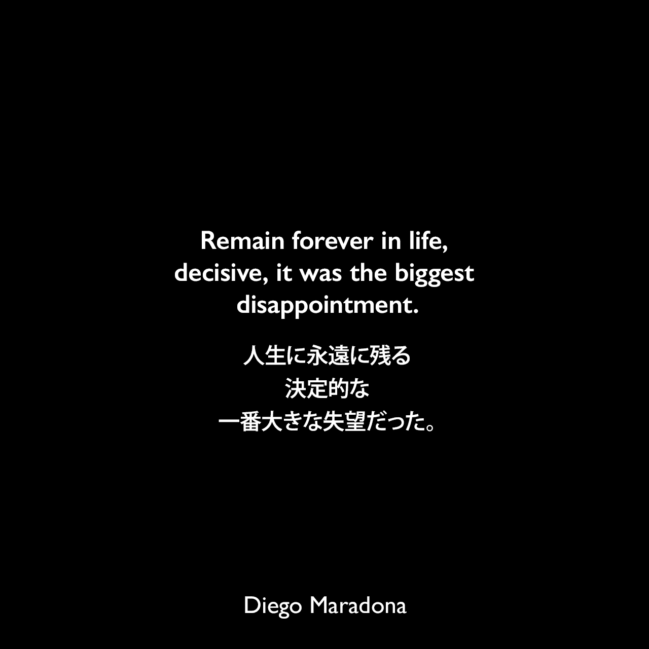 Remain forever in life, decisive, it was the biggest disappointment.人生に永遠に残る、決定的な、一番大きな失望だった。Diego Maradona
